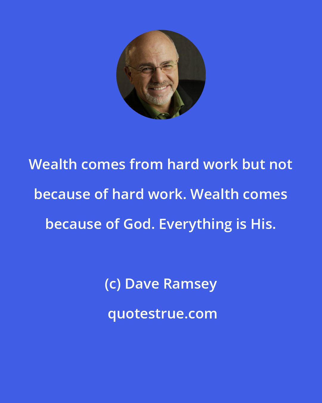 Dave Ramsey: Wealth comes from hard work but not because of hard work. Wealth comes because of God. Everything is His.