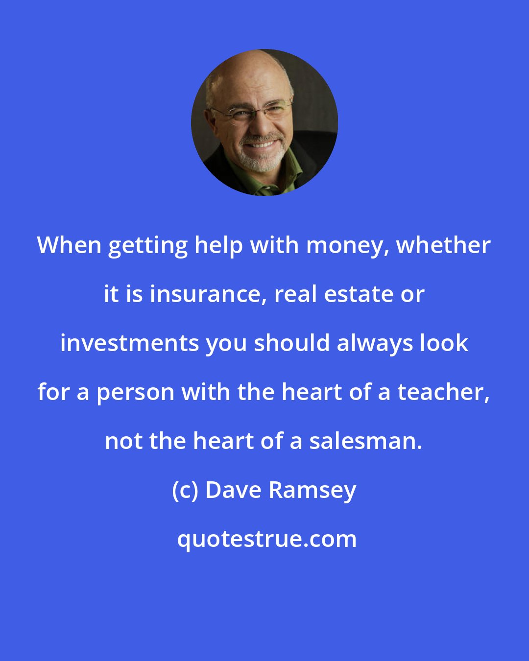 Dave Ramsey: When getting help with money, whether it is insurance, real estate or investments you should always look for a person with the heart of a teacher, not the heart of a salesman.