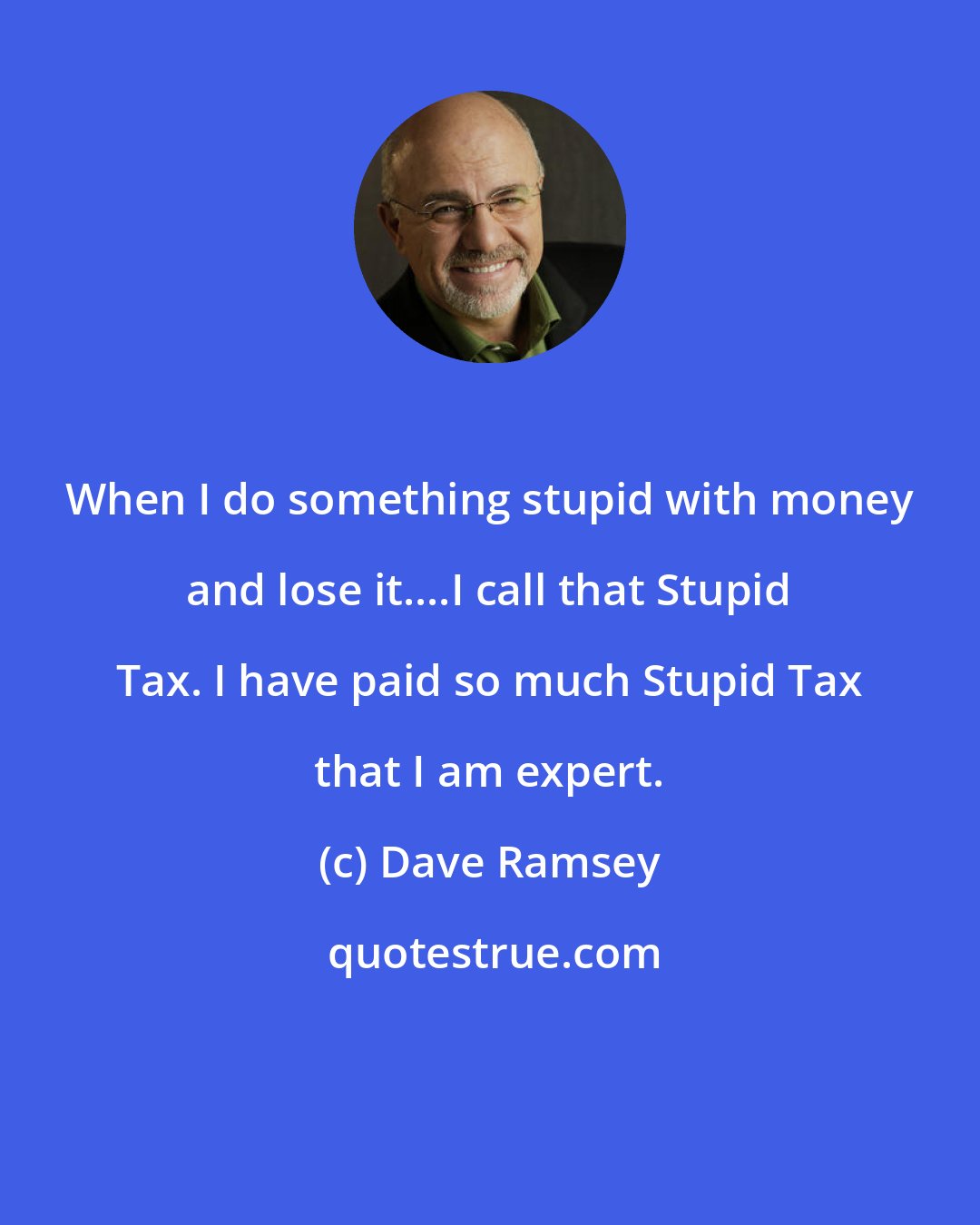 Dave Ramsey: When I do something stupid with money and lose it....I call that Stupid Tax. I have paid so much Stupid Tax that I am expert.