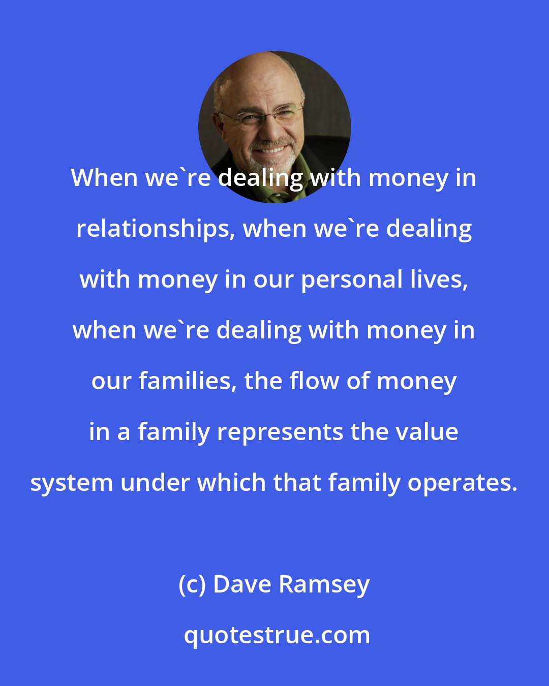 Dave Ramsey: When we're dealing with money in relationships, when we're dealing with money in our personal lives, when we're dealing with money in our families, the flow of money in a family represents the value system under which that family operates.