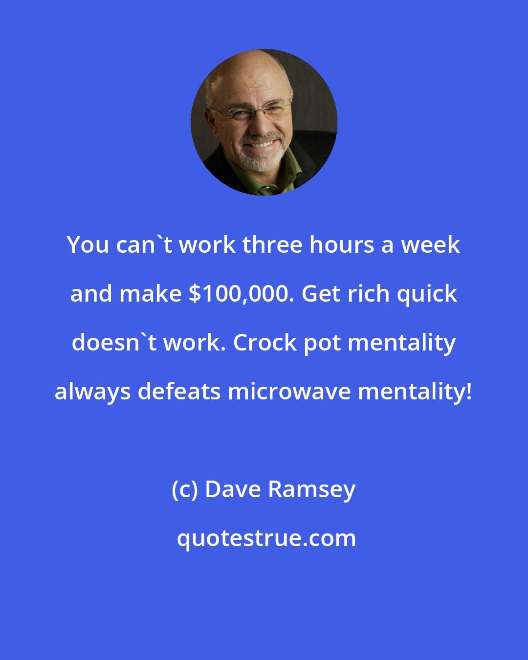 Dave Ramsey: You can't work three hours a week and make $100,000. Get rich quick doesn't work. Crock pot mentality always defeats microwave mentality!