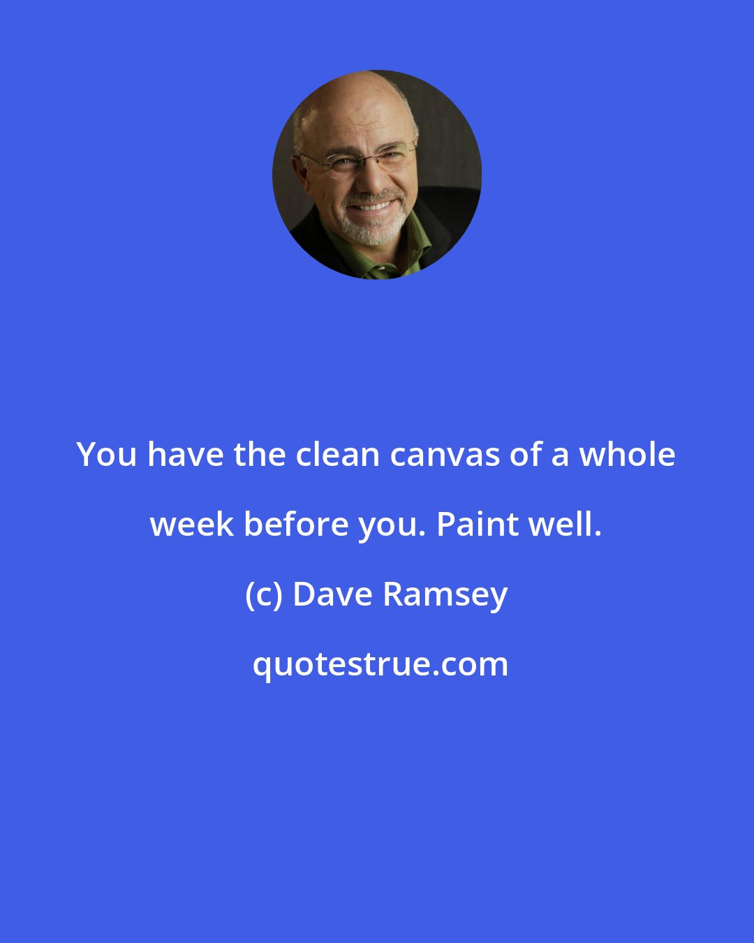 Dave Ramsey: You have the clean canvas of a whole week before you. Paint well.