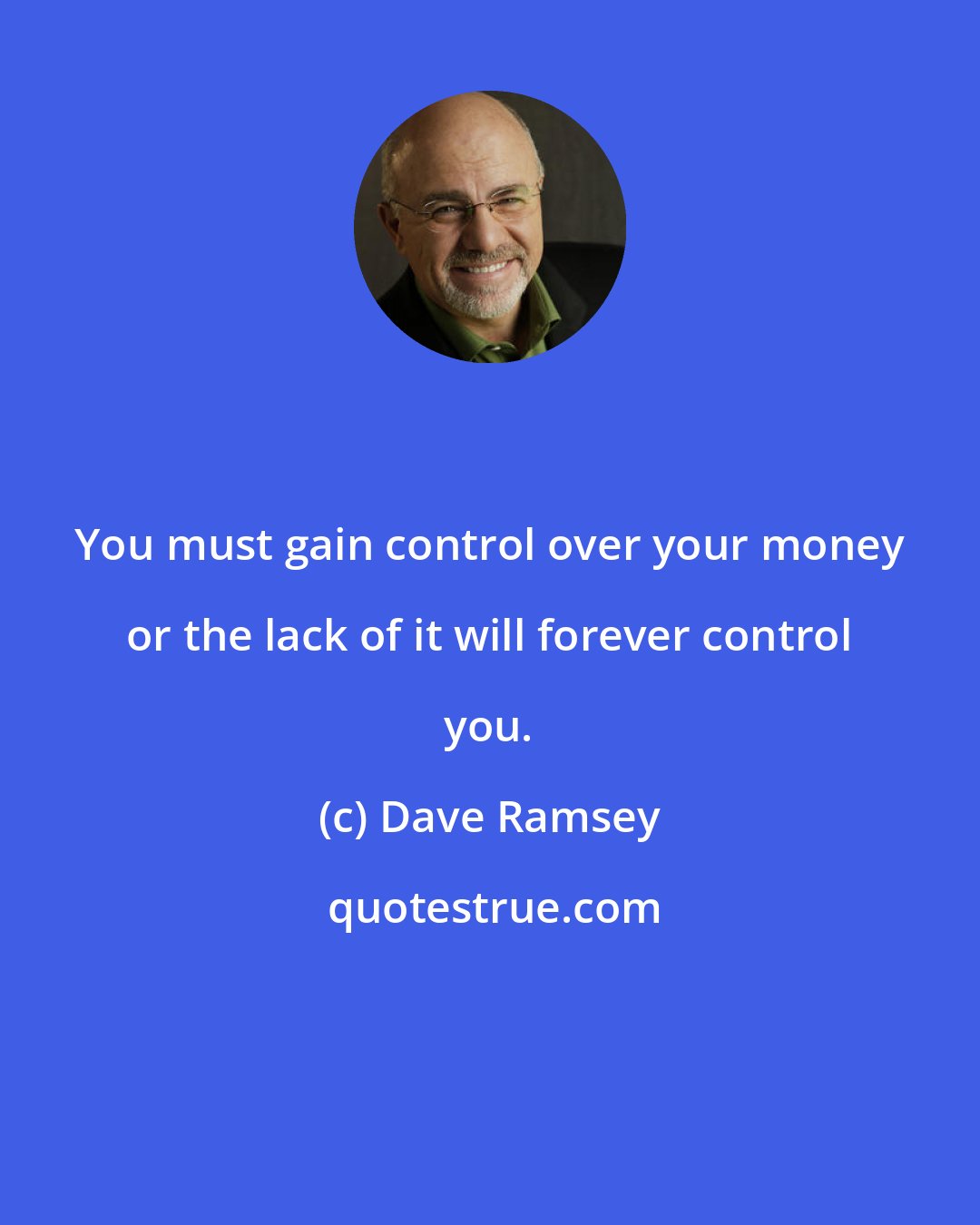 Dave Ramsey: You must gain control over your money or the lack of it will forever control you.