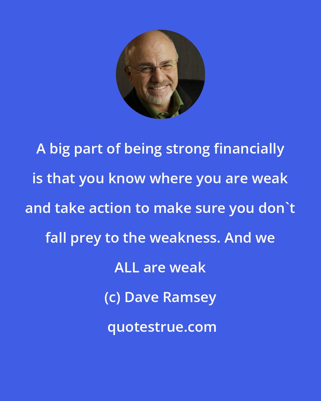 Dave Ramsey: A big part of being strong financially is that you know where you are weak and take action to make sure you don't fall prey to the weakness. And we ALL are weak