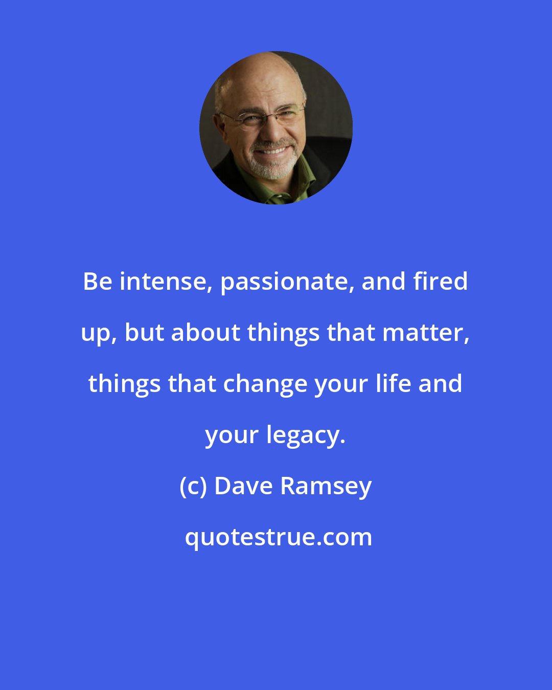 Dave Ramsey: Be intense, passionate, and fired up, but about things that matter, things that change your life and your legacy.