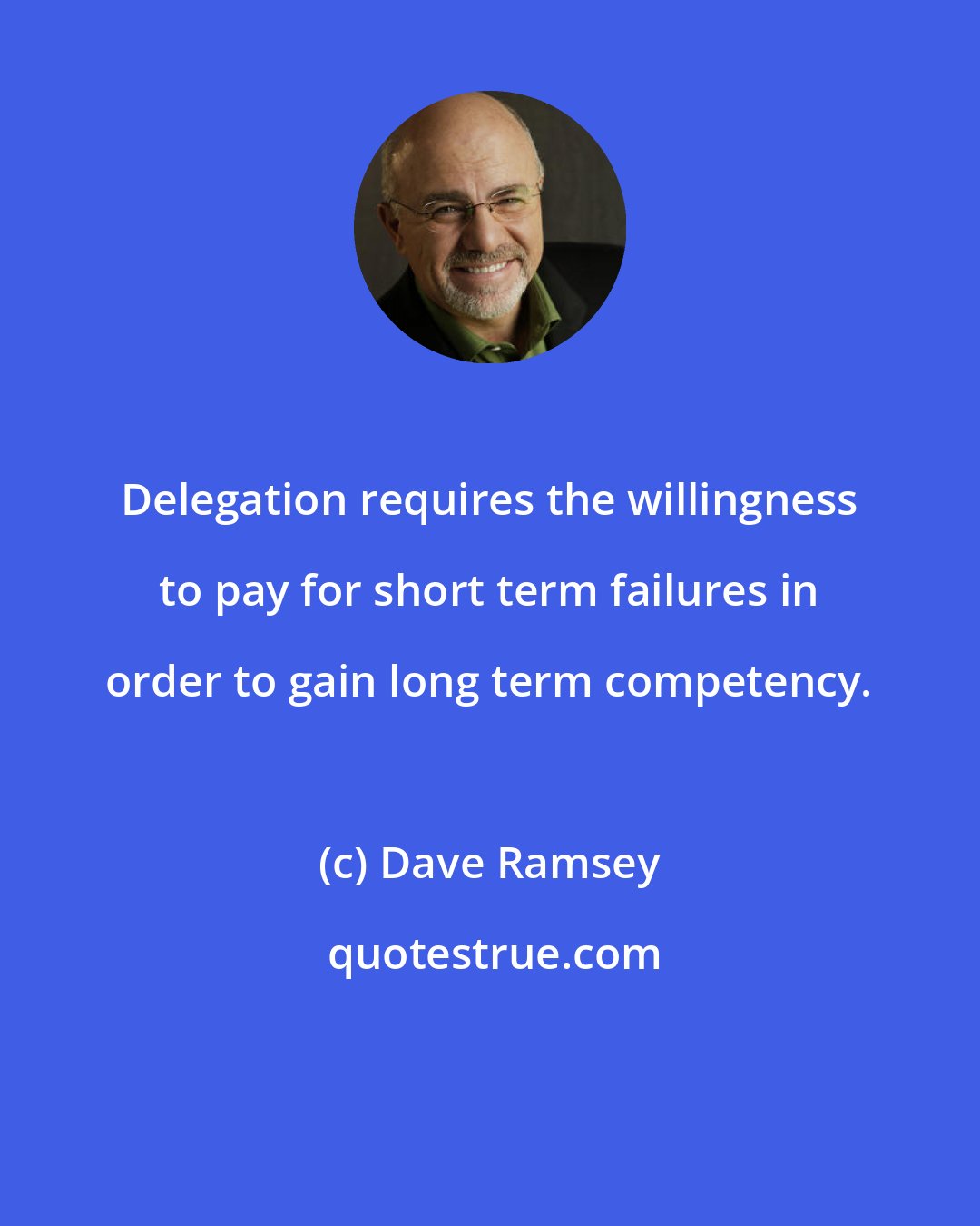 Dave Ramsey: Delegation requires the willingness to pay for short term failures in order to gain long term competency.