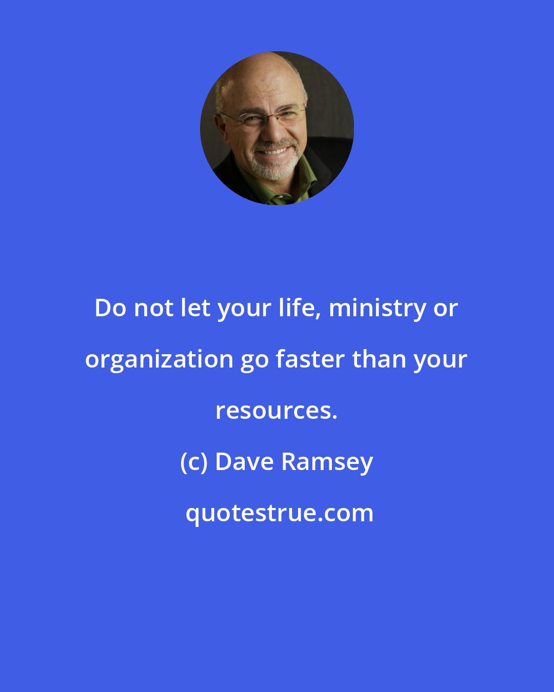 Dave Ramsey: Do not let your life, ministry or organization go faster than your resources.