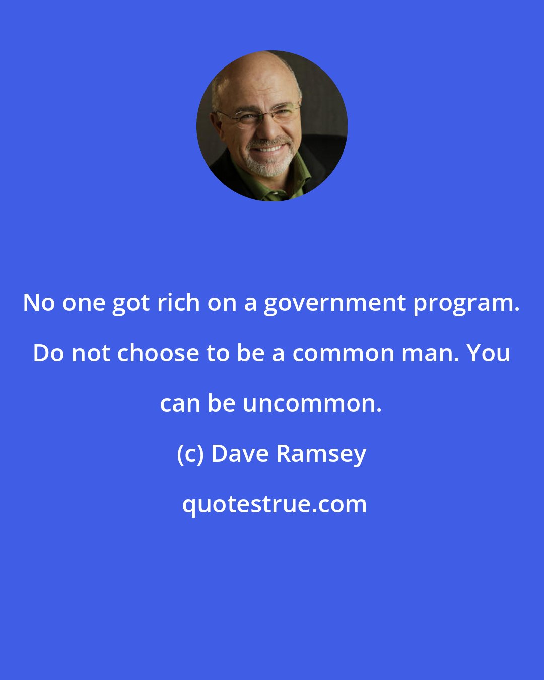 Dave Ramsey: No one got rich on a government program. Do not choose to be a common man. You can be uncommon.