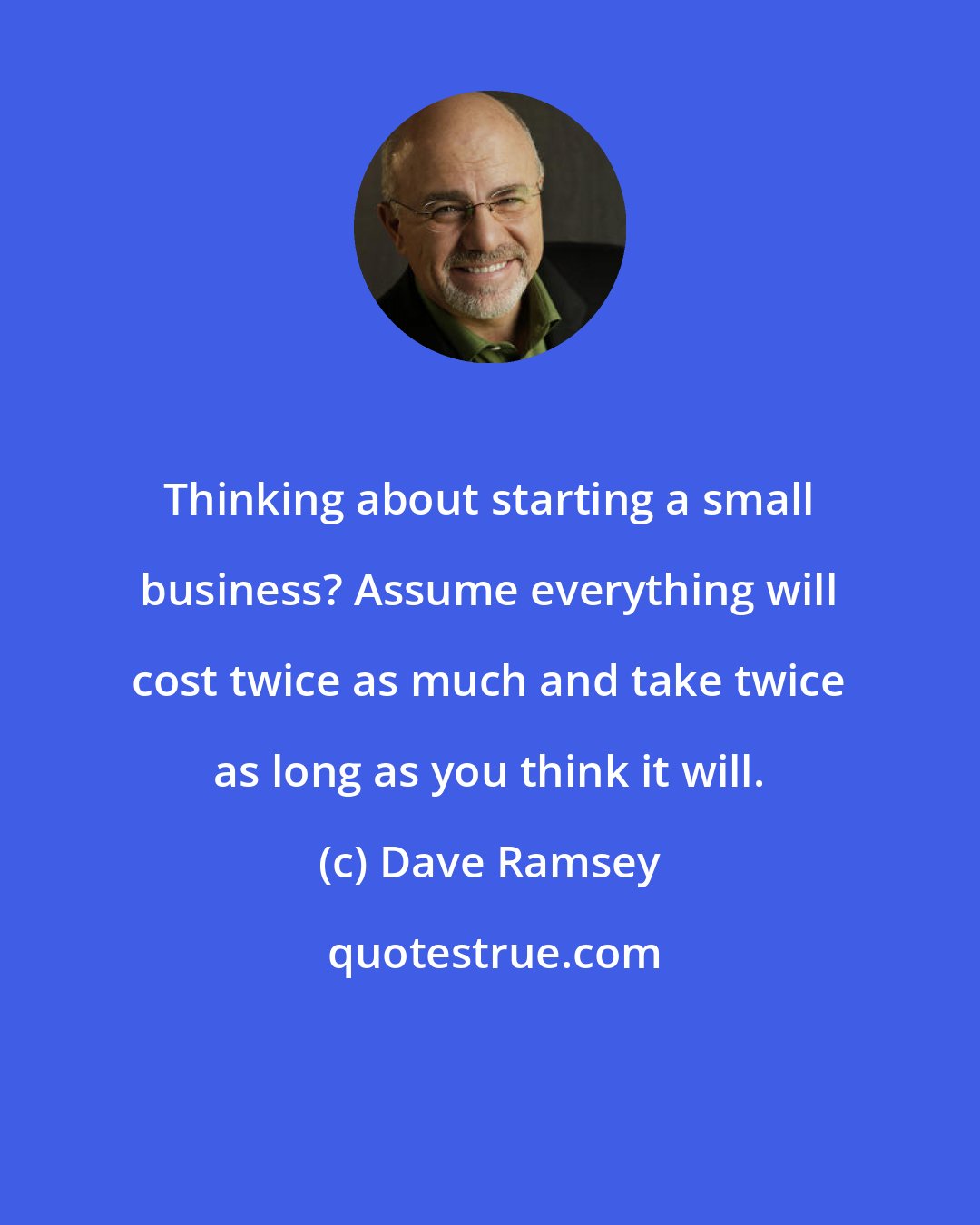 Dave Ramsey: Thinking about starting a small business? Assume everything will cost twice as much and take twice as long as you think it will.