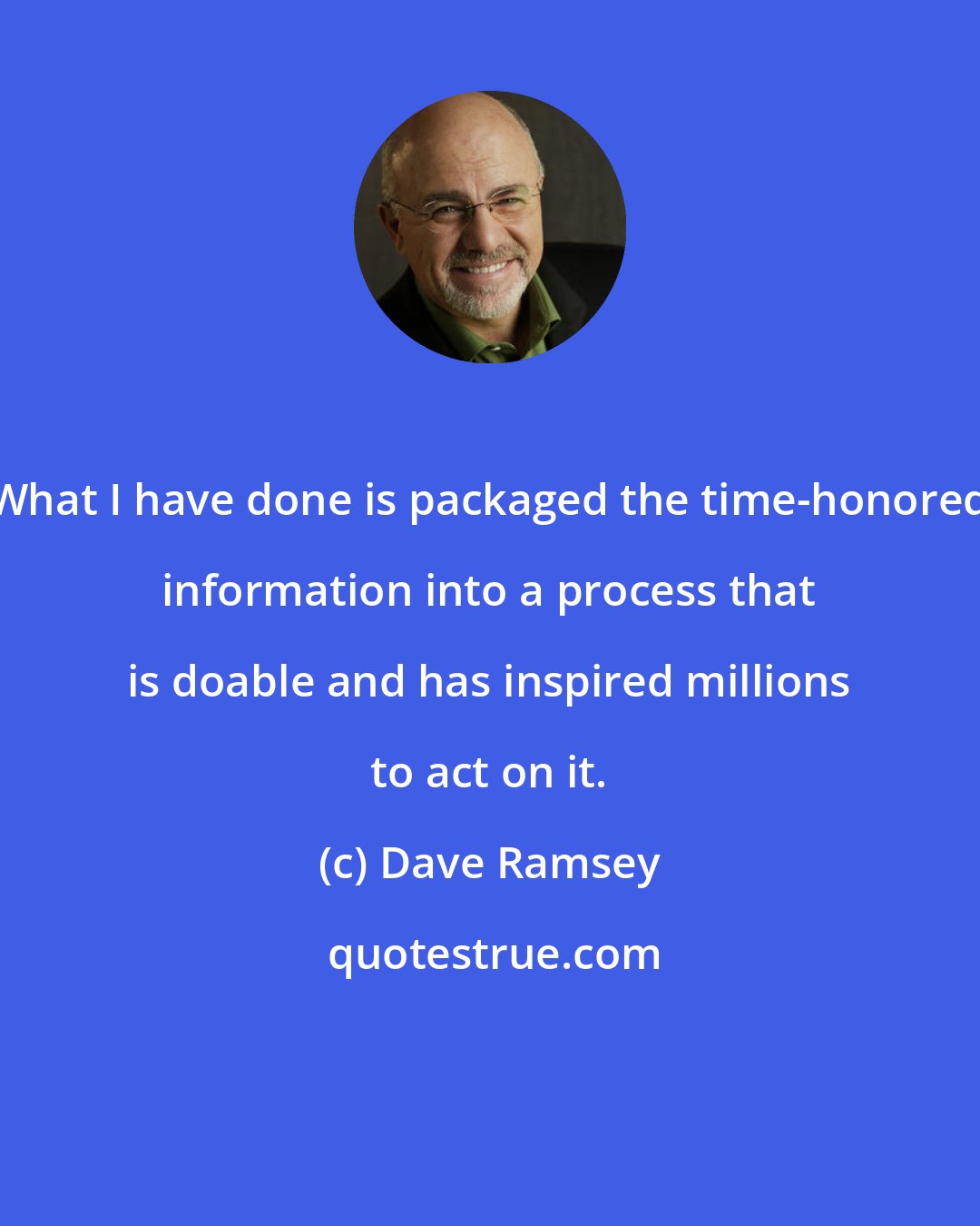 Dave Ramsey: What I have done is packaged the time-honored information into a process that is doable and has inspired millions to act on it.