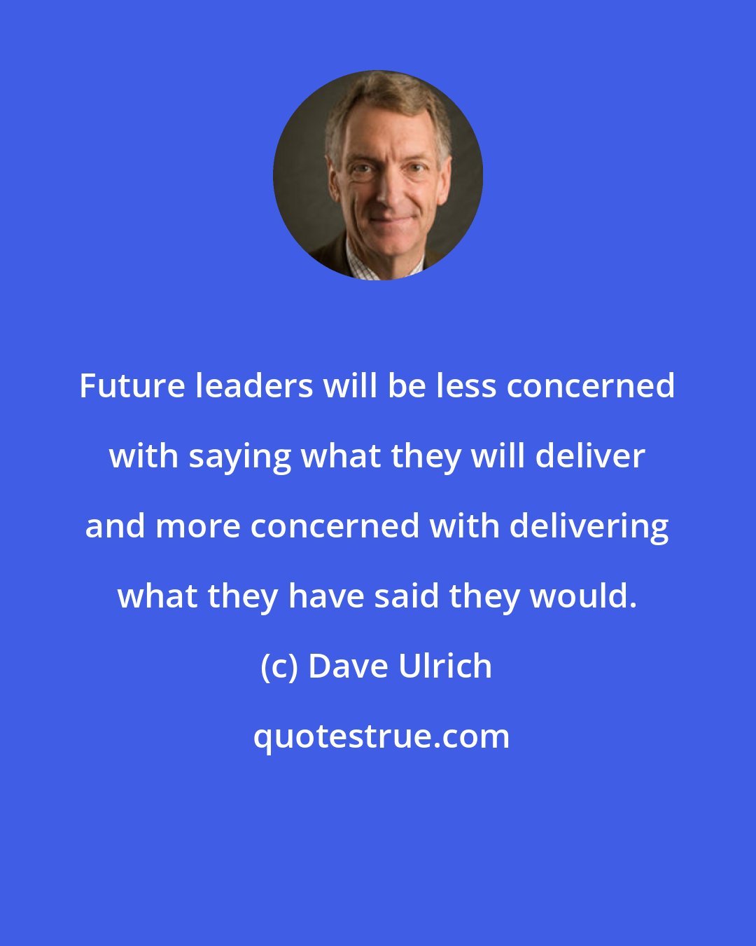 Dave Ulrich: Future leaders will be less concerned with saying what they will deliver and more concerned with delivering what they have said they would.