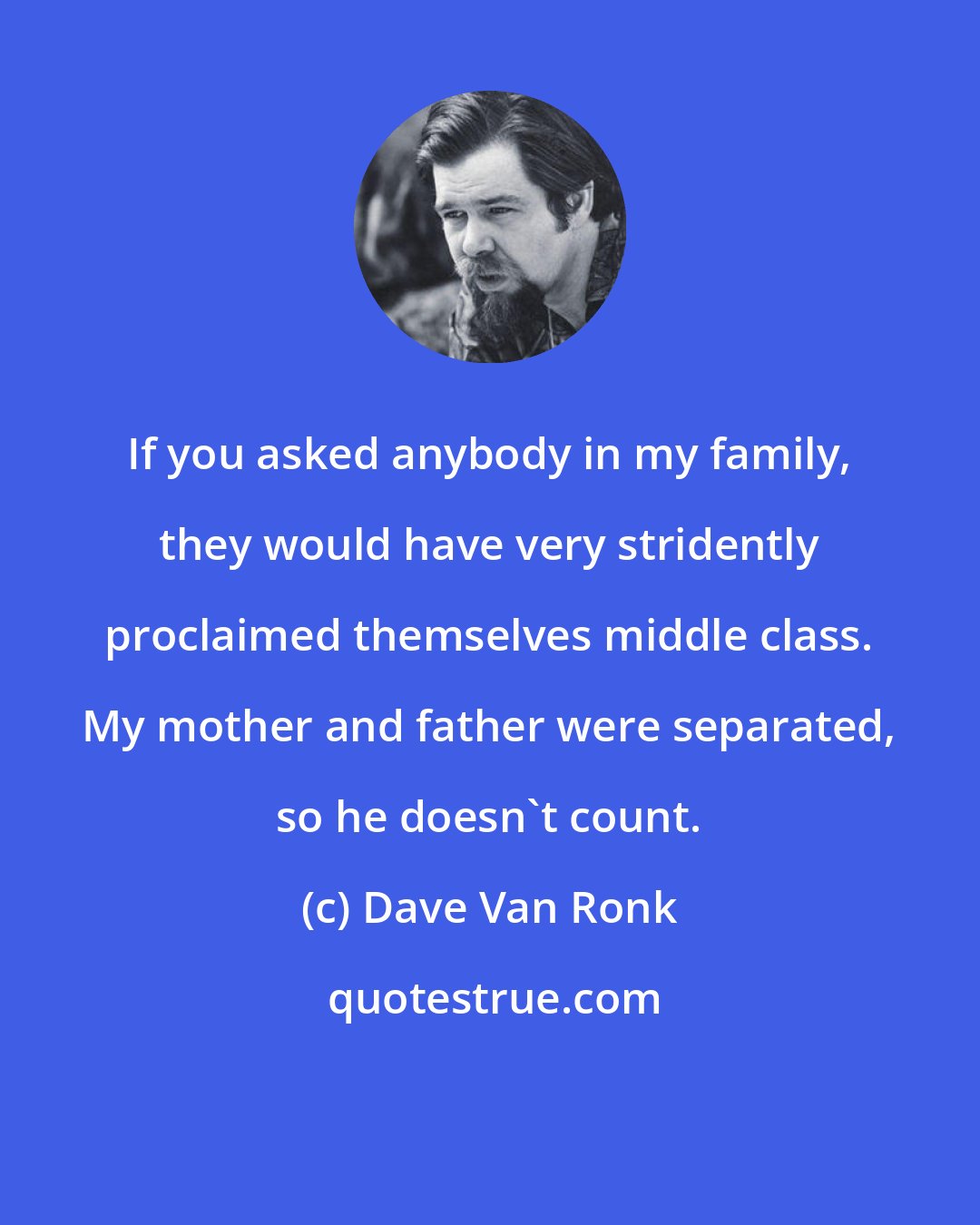 Dave Van Ronk: If you asked anybody in my family, they would have very stridently proclaimed themselves middle class. My mother and father were separated, so he doesn't count.