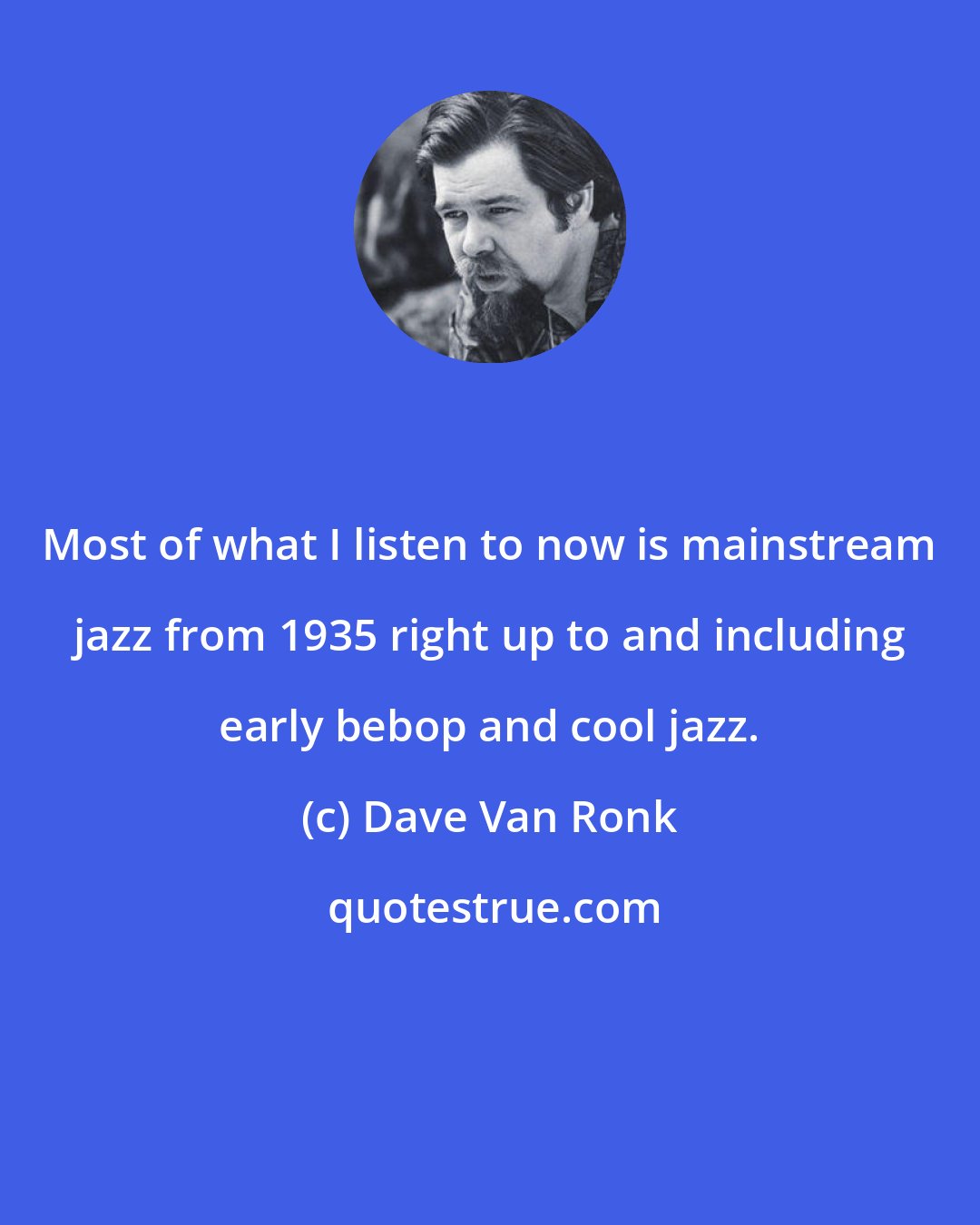 Dave Van Ronk: Most of what I listen to now is mainstream jazz from 1935 right up to and including early bebop and cool jazz.