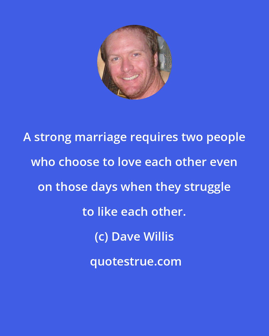 Dave Willis: A strong marriage requires two people who choose to love each other even on those days when they struggle to like each other.