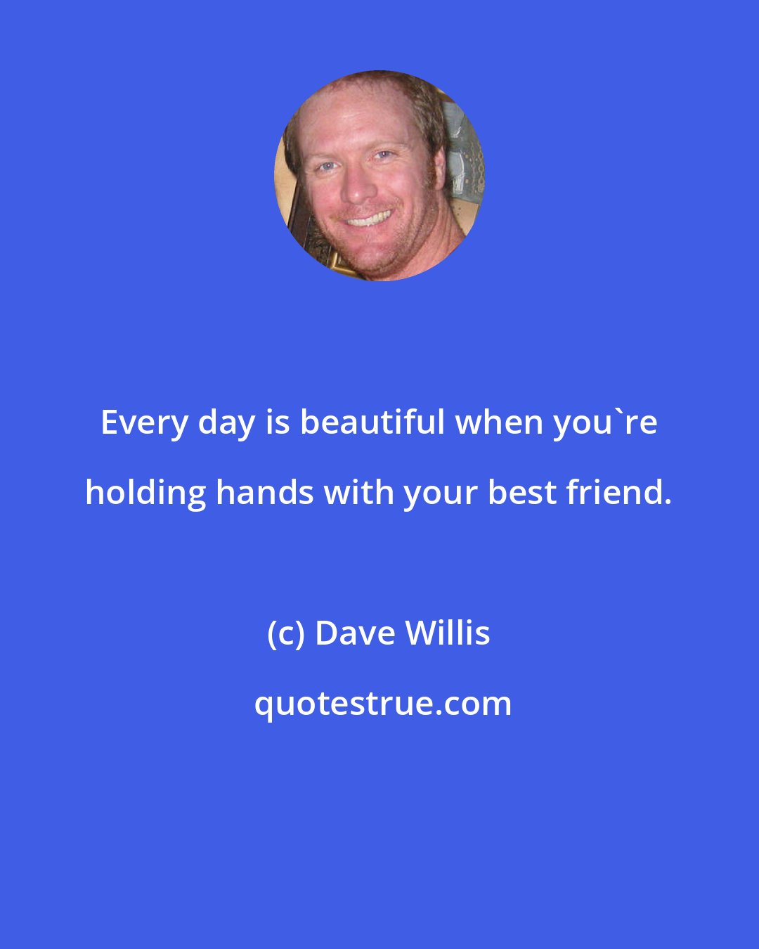 Dave Willis: Every day is beautiful when you're holding hands with your best friend.