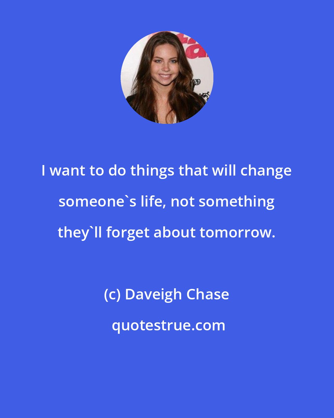 Daveigh Chase: I want to do things that will change someone's life, not something they'll forget about tomorrow.