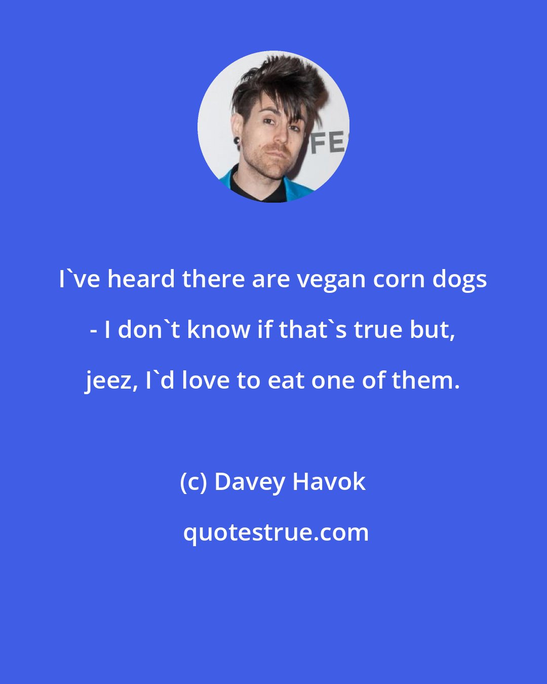 Davey Havok: I've heard there are vegan corn dogs - I don't know if that's true but, jeez, I'd love to eat one of them.
