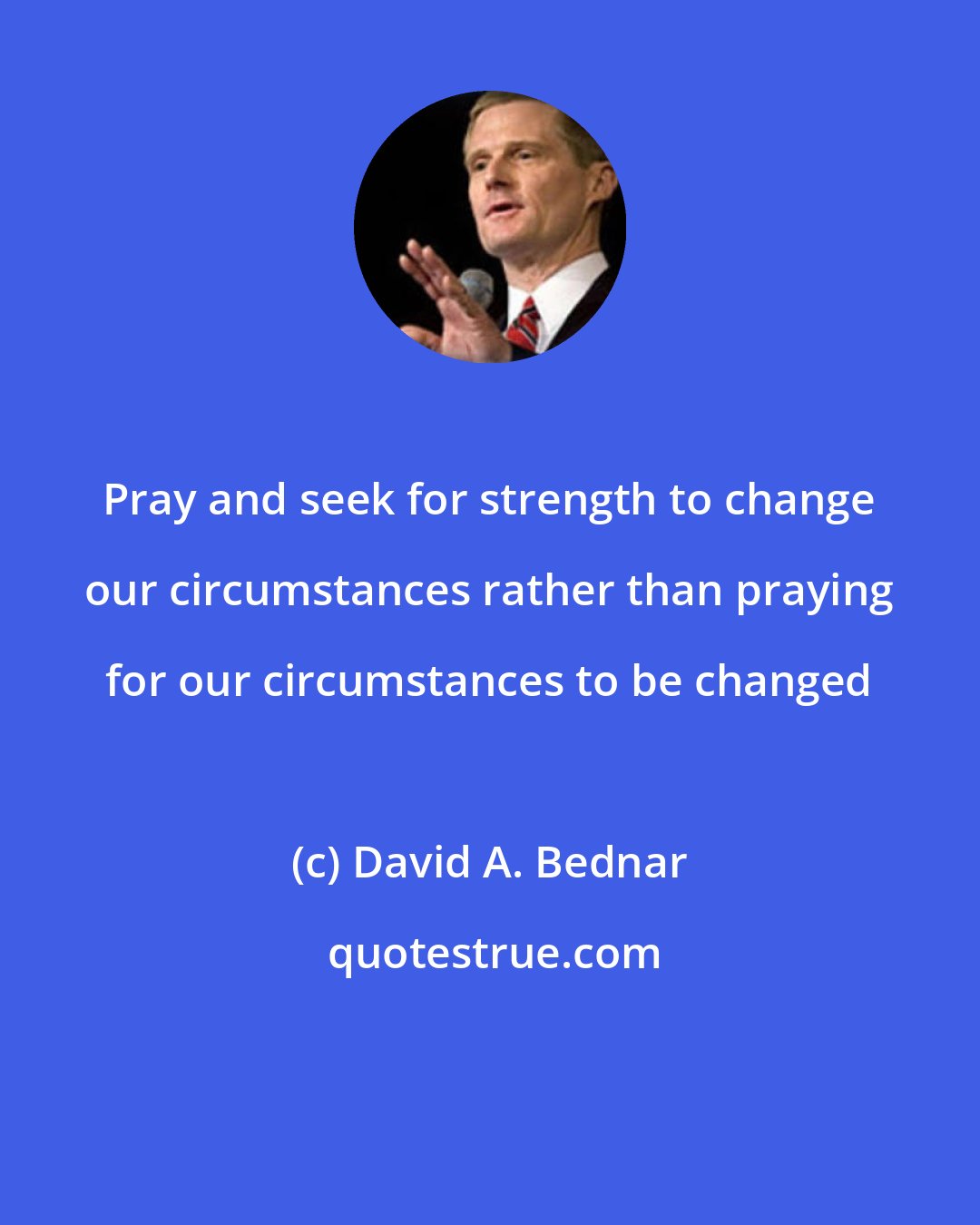 David A. Bednar: Pray and seek for strength to change our circumstances rather than praying for our circumstances to be changed