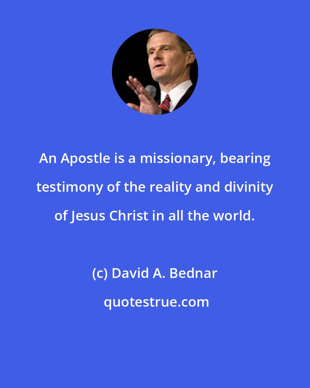 David A. Bednar: An Apostle is a missionary, bearing testimony of the reality and divinity of Jesus Christ in all the world.