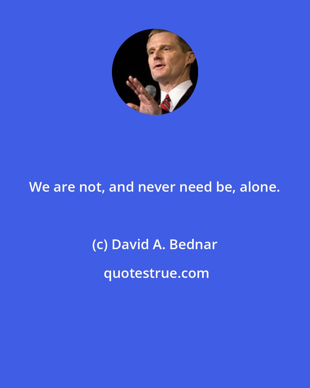 David A. Bednar: We are not, and never need be, alone.