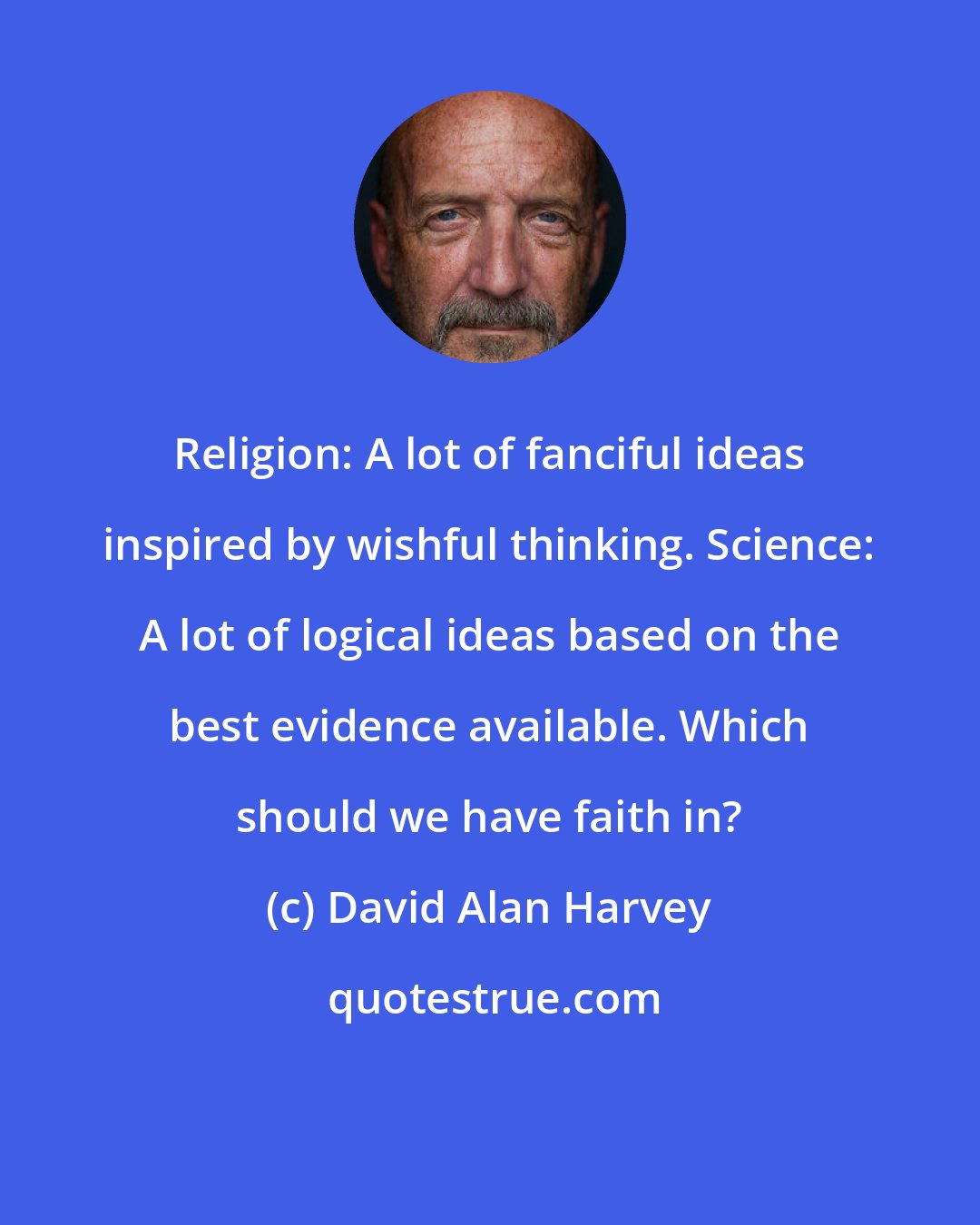 David Alan Harvey: Religion: A lot of fanciful ideas inspired by wishful thinking. Science: A lot of logical ideas based on the best evidence available. Which should we have faith in?