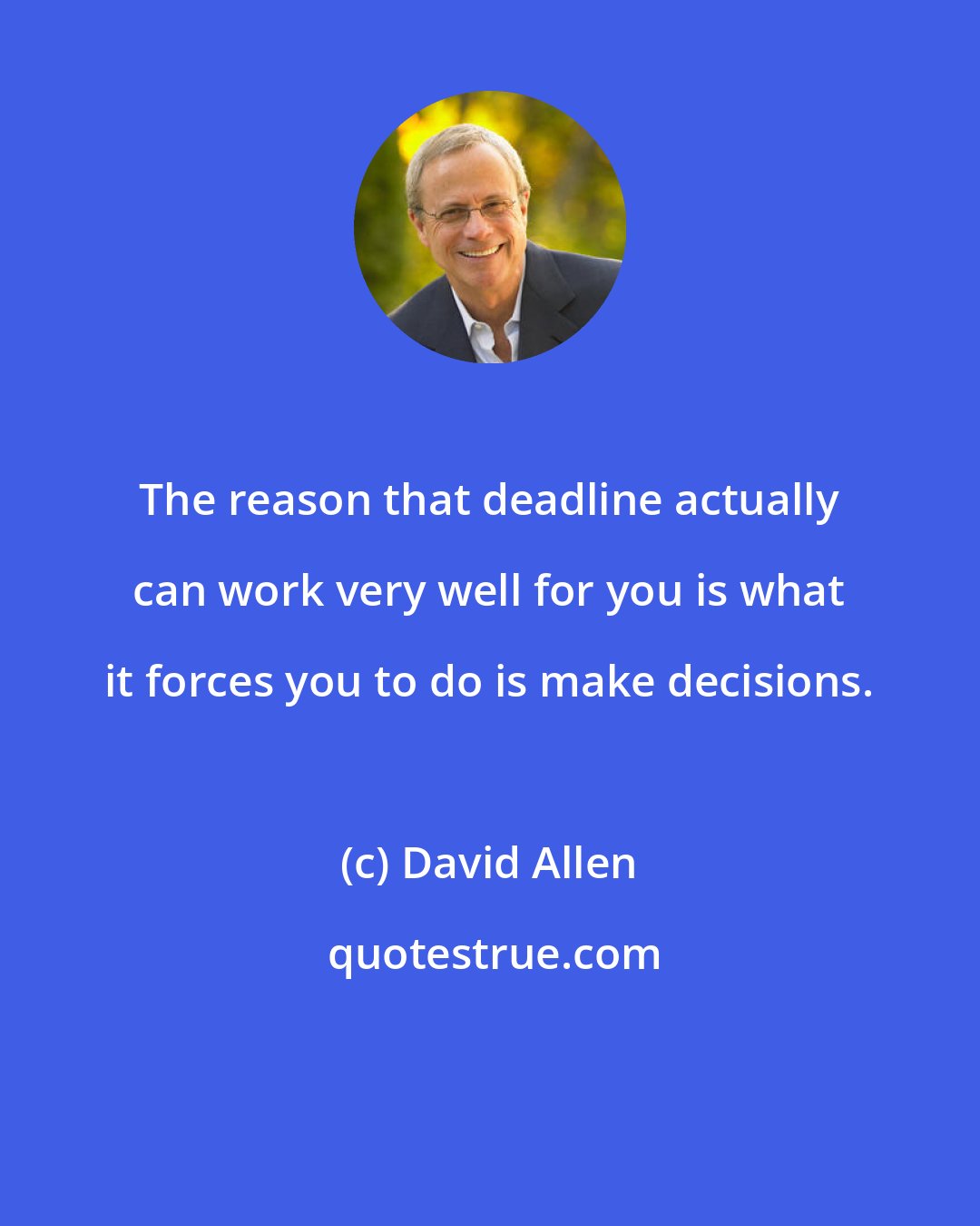 David Allen: The reason that deadline actually can work very well for you is what it forces you to do is make decisions.