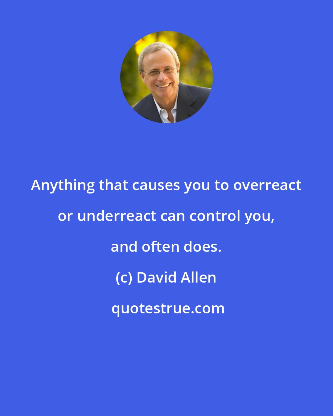 David Allen: Anything that causes you to overreact or underreact can control you, and often does.