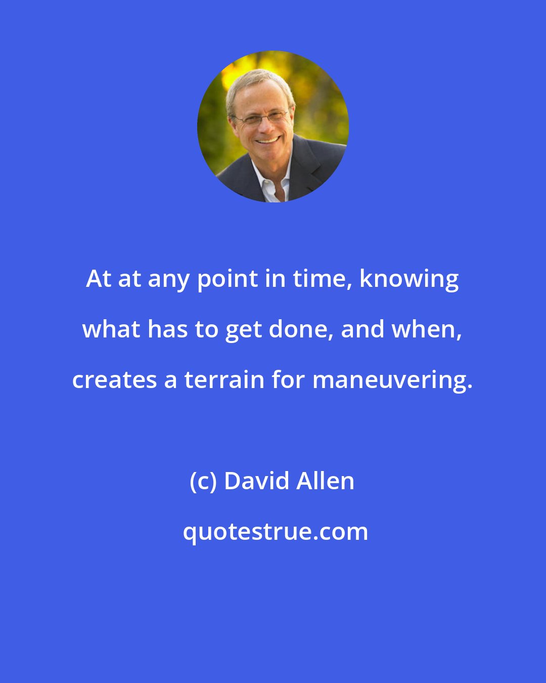 David Allen: At at any point in time, knowing what has to get done, and when, creates a terrain for maneuvering.