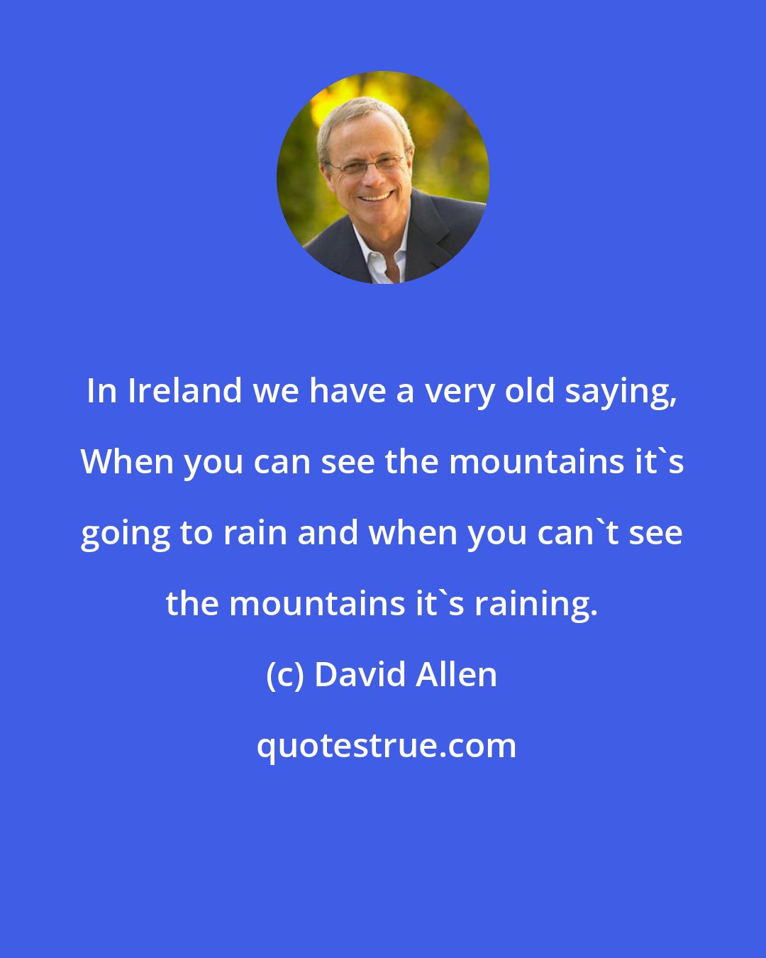 David Allen: In Ireland we have a very old saying, When you can see the mountains it's going to rain and when you can't see the mountains it's raining.