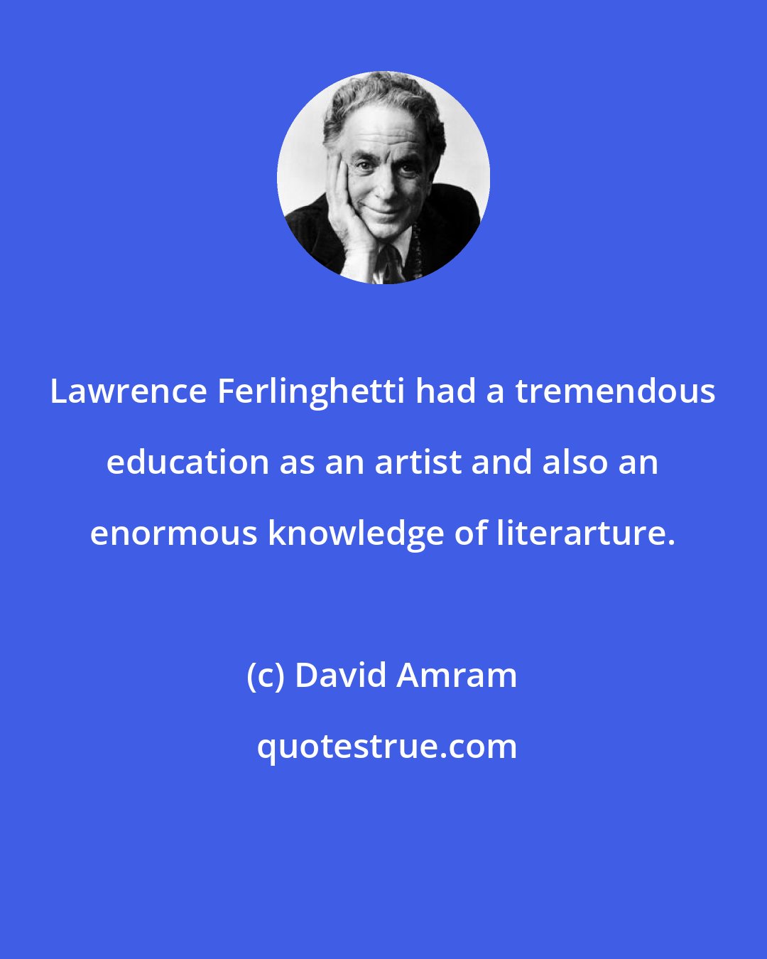 David Amram: Lawrence Ferlinghetti had a tremendous education as an artist and also an enormous knowledge of literarture.