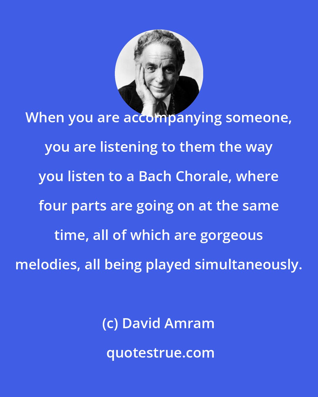 David Amram: When you are accompanying someone, you are listening to them the way you listen to a Bach Chorale, where four parts are going on at the same time, all of which are gorgeous melodies, all being played simultaneously.