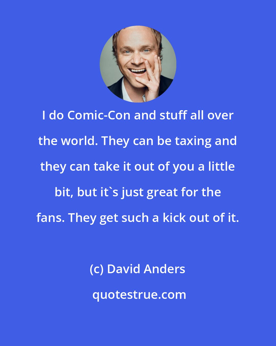David Anders: I do Comic-Con and stuff all over the world. They can be taxing and they can take it out of you a little bit, but it's just great for the fans. They get such a kick out of it.