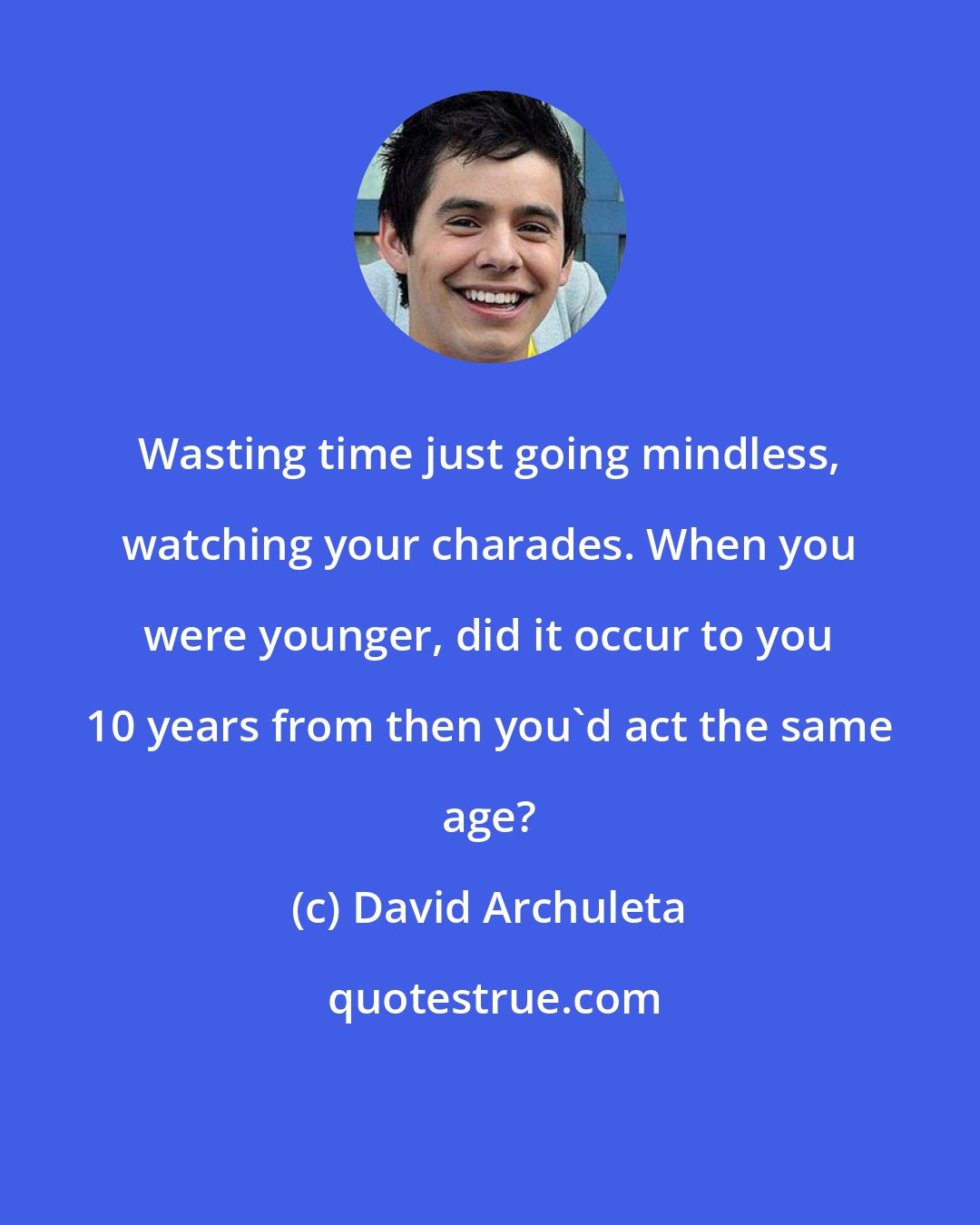 David Archuleta: Wasting time just going mindless, watching your charades. When you were younger, did it occur to you 10 years from then you'd act the same age?