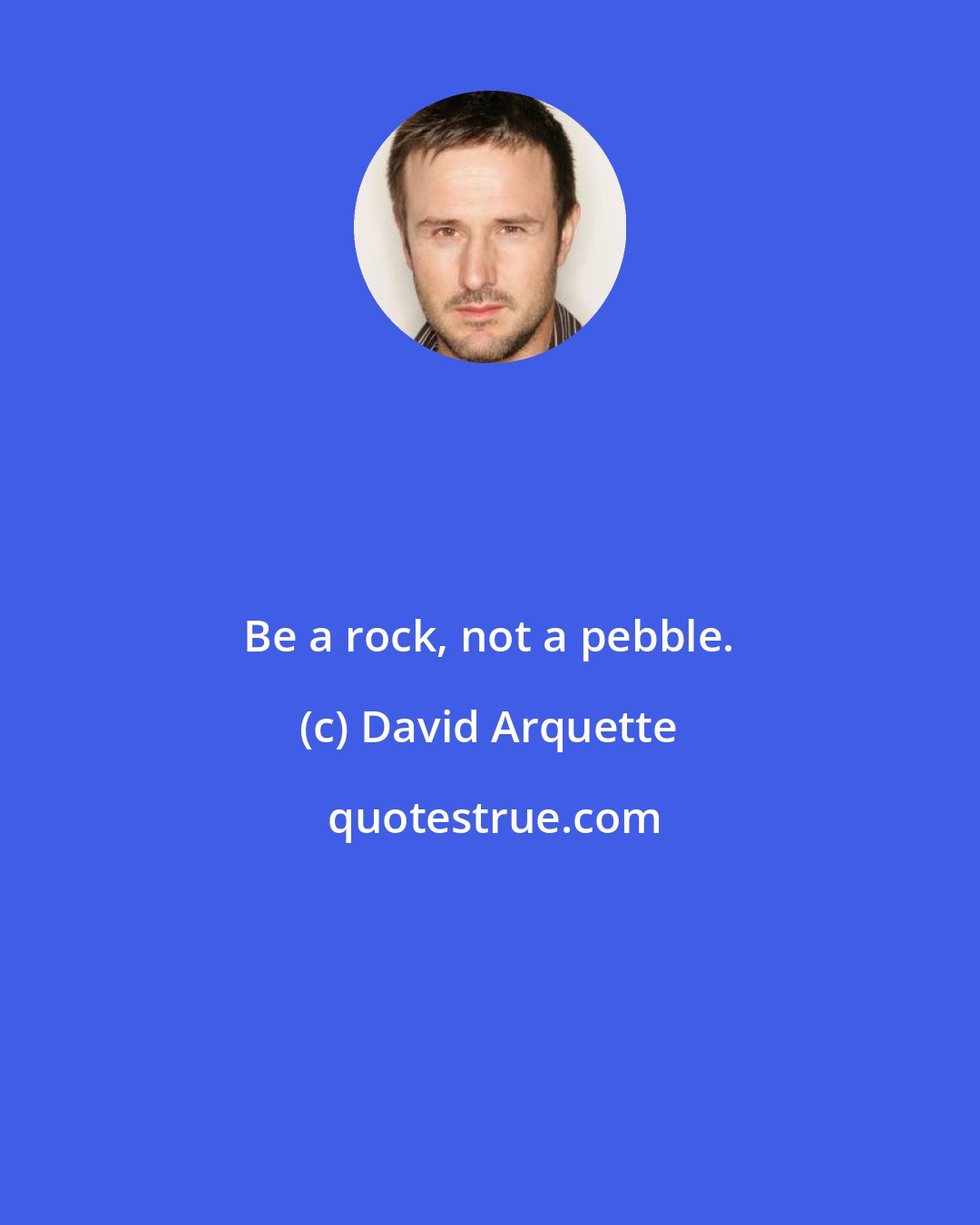 David Arquette: Be a rock, not a pebble.