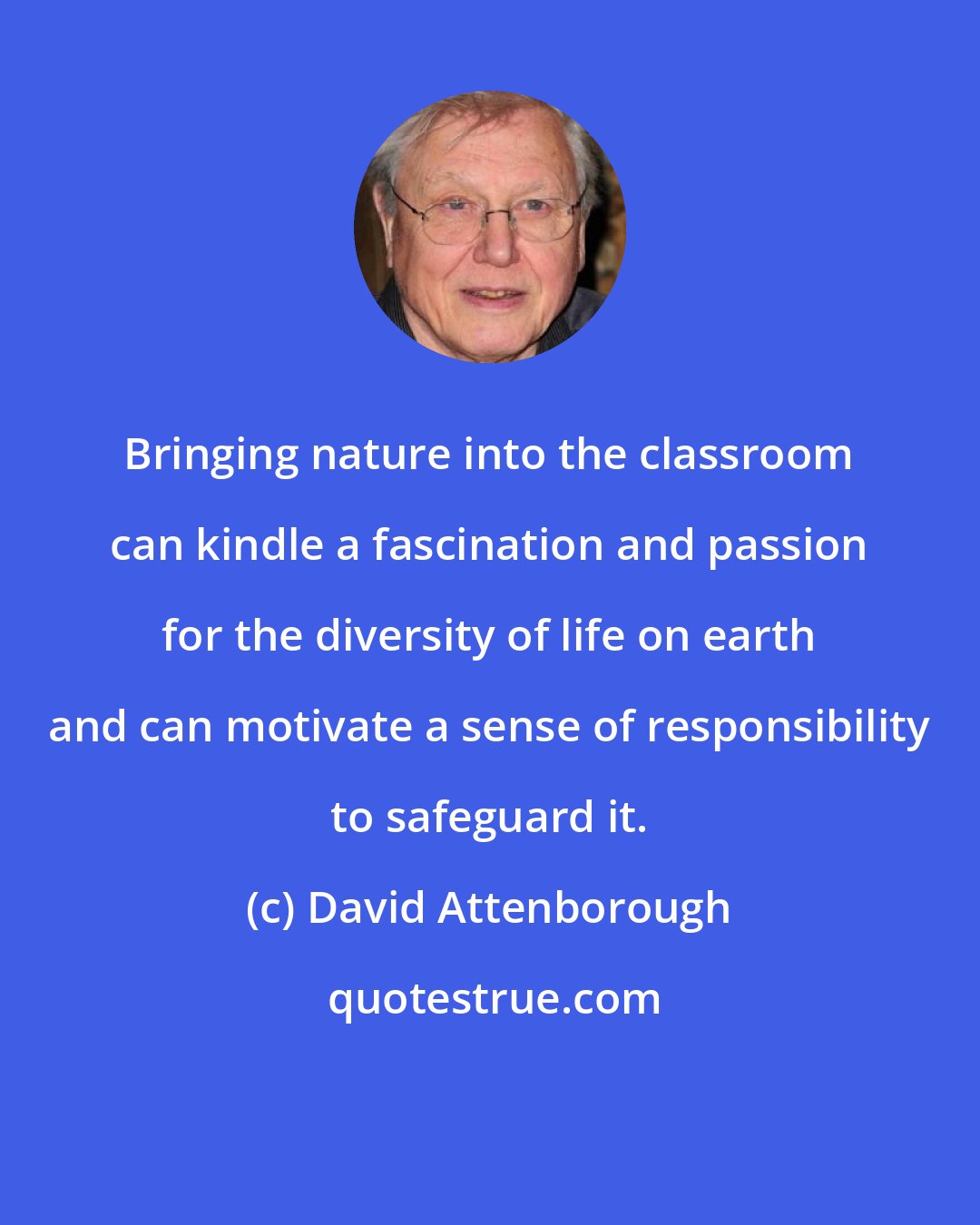 David Attenborough: Bringing nature into the classroom can kindle a fascination and passion for the diversity of life on earth and can motivate a sense of responsibility to safeguard it.