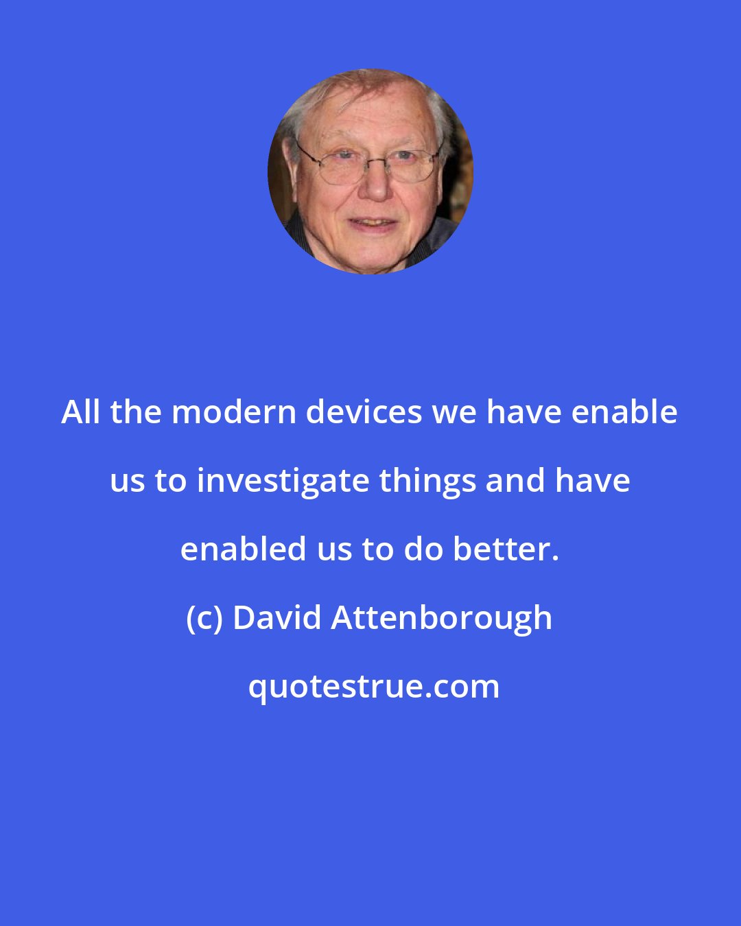 David Attenborough: All the modern devices we have enable us to investigate things and have enabled us to do better.