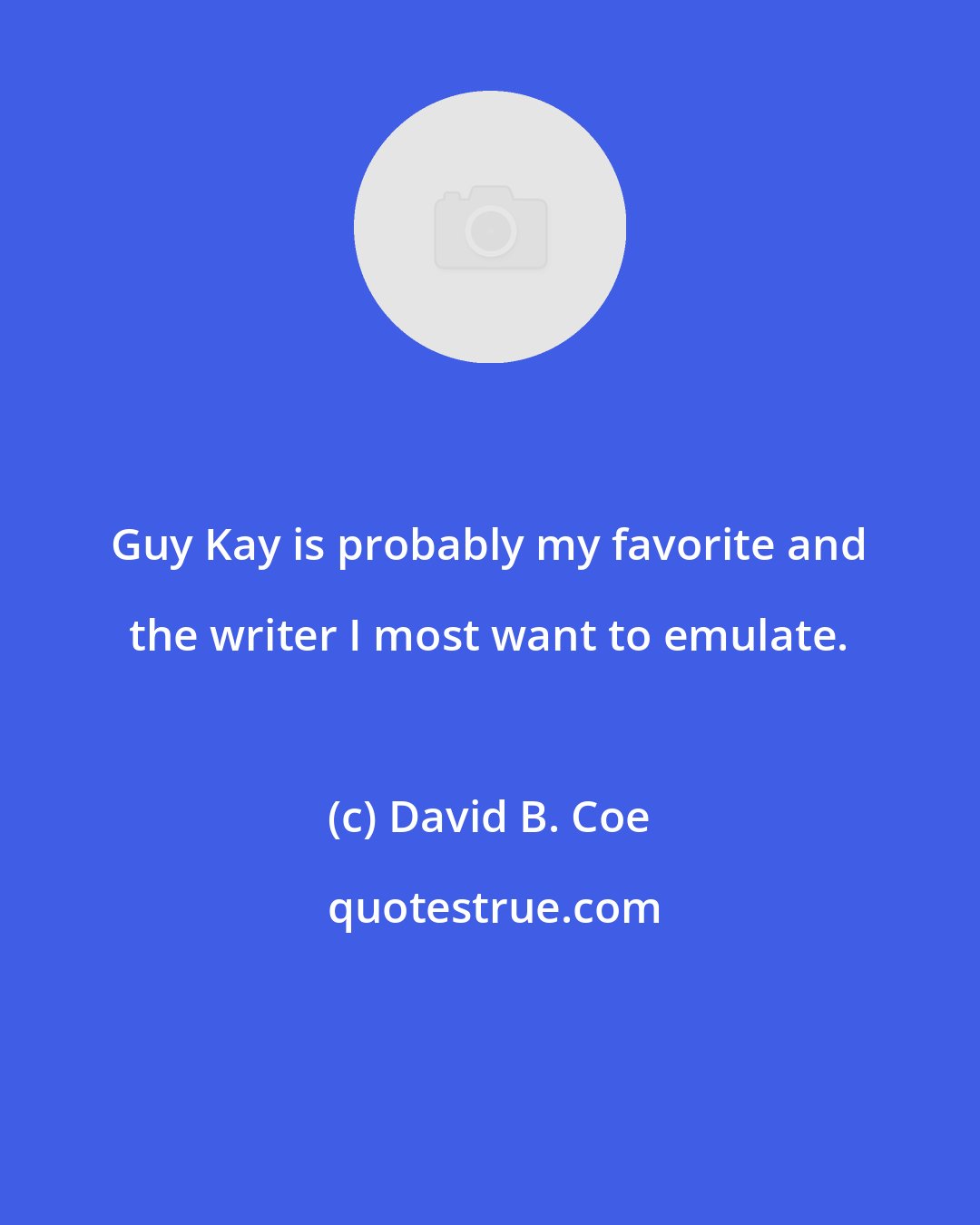 David B. Coe: Guy Kay is probably my favorite and the writer I most want to emulate.