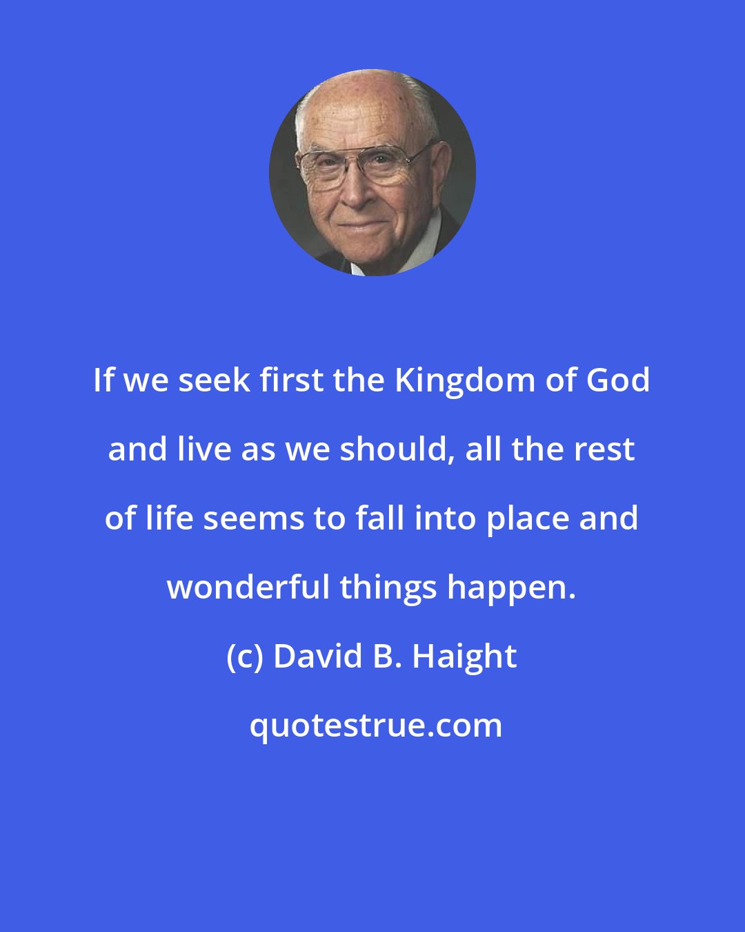 David B. Haight: If we seek first the Kingdom of God and live as we should, all the rest of life seems to fall into place and wonderful things happen.