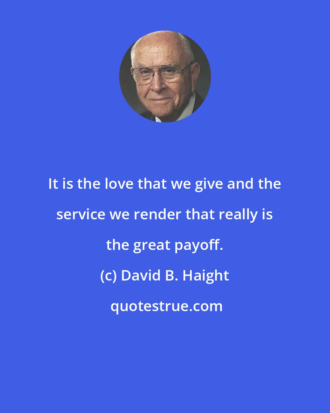 David B. Haight: It is the love that we give and the service we render that really is the great payoff.