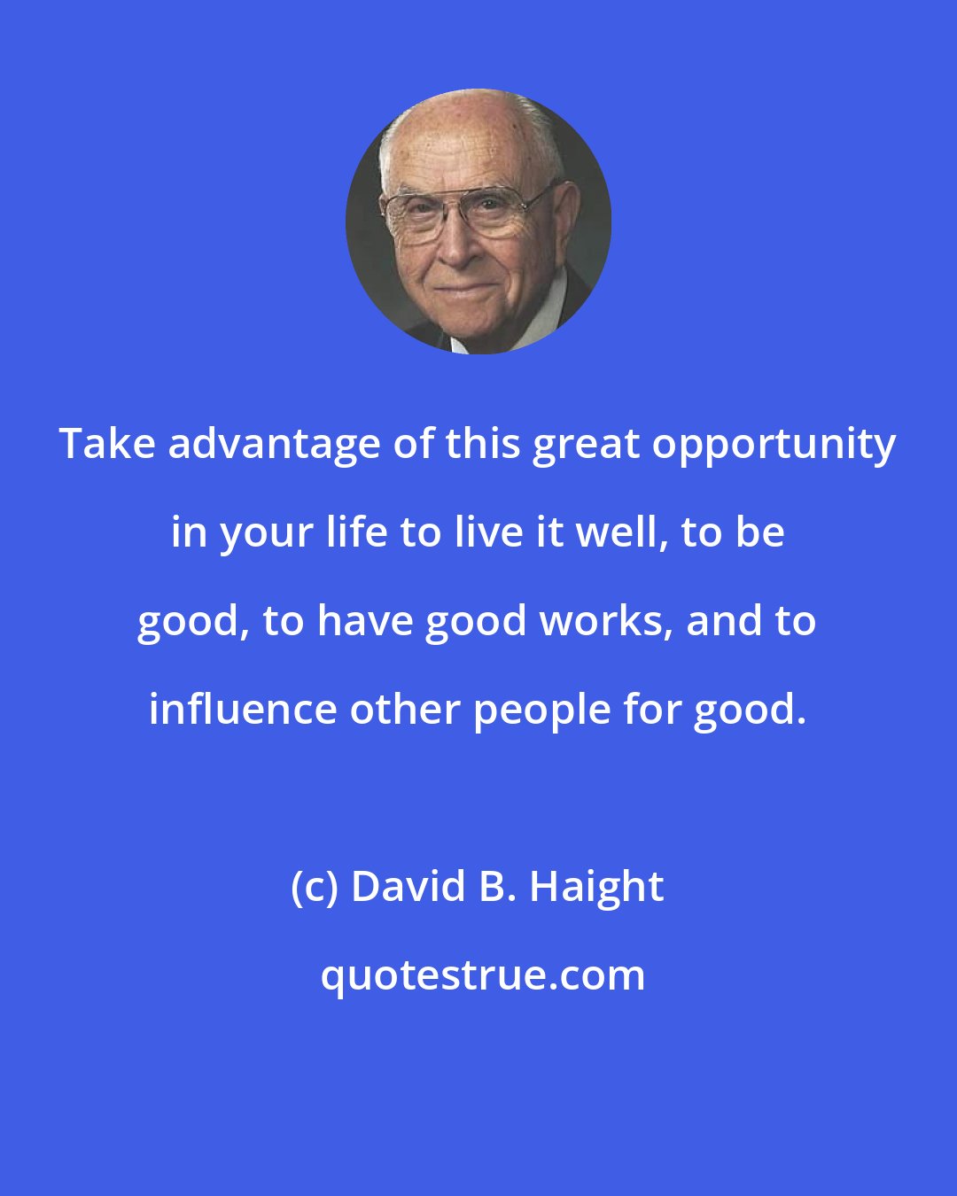 David B. Haight: Take advantage of this great opportunity in your life to live it well, to be good, to have good works, and to influence other people for good.