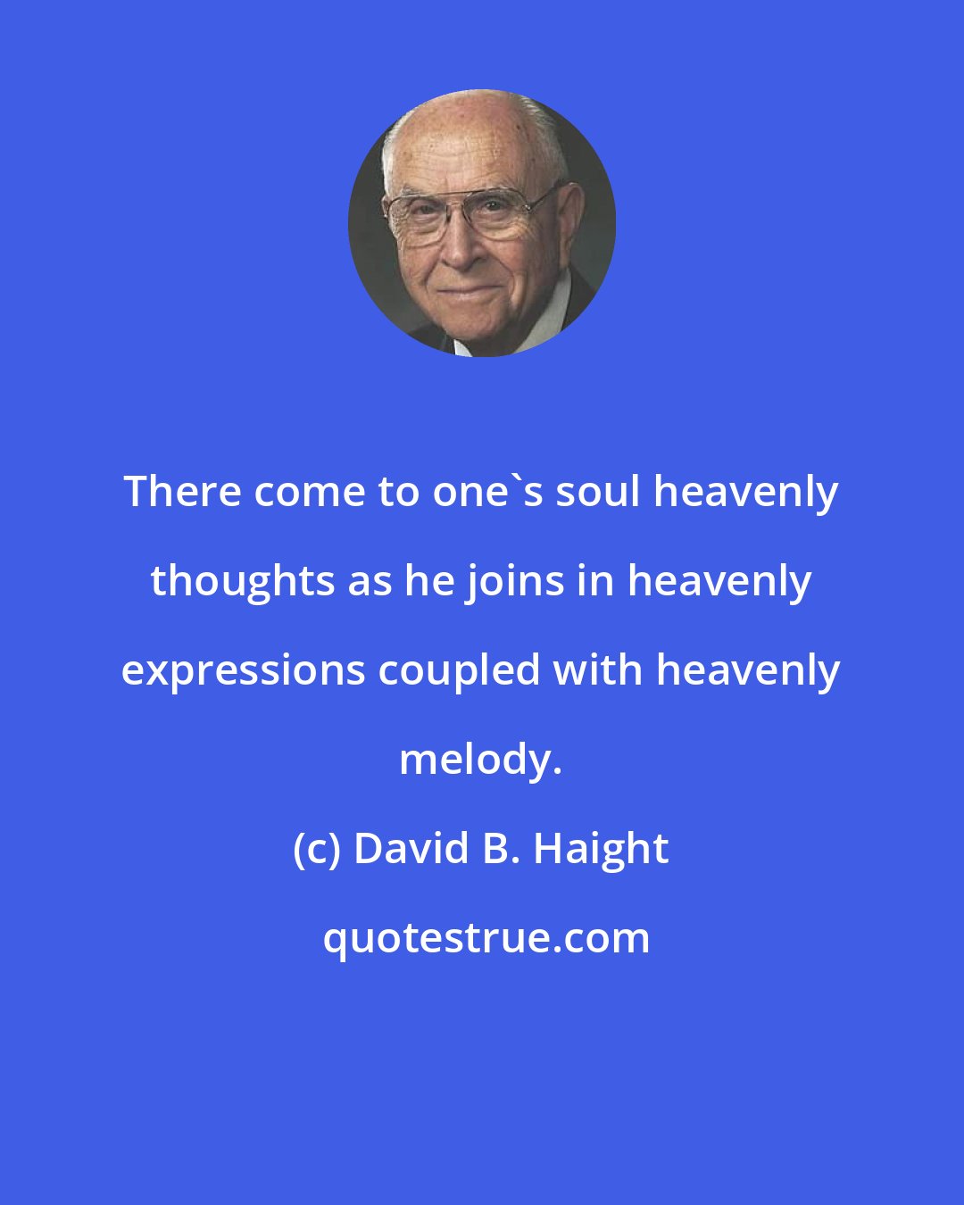 David B. Haight: There come to one's soul heavenly thoughts as he joins in heavenly expressions coupled with heavenly melody.