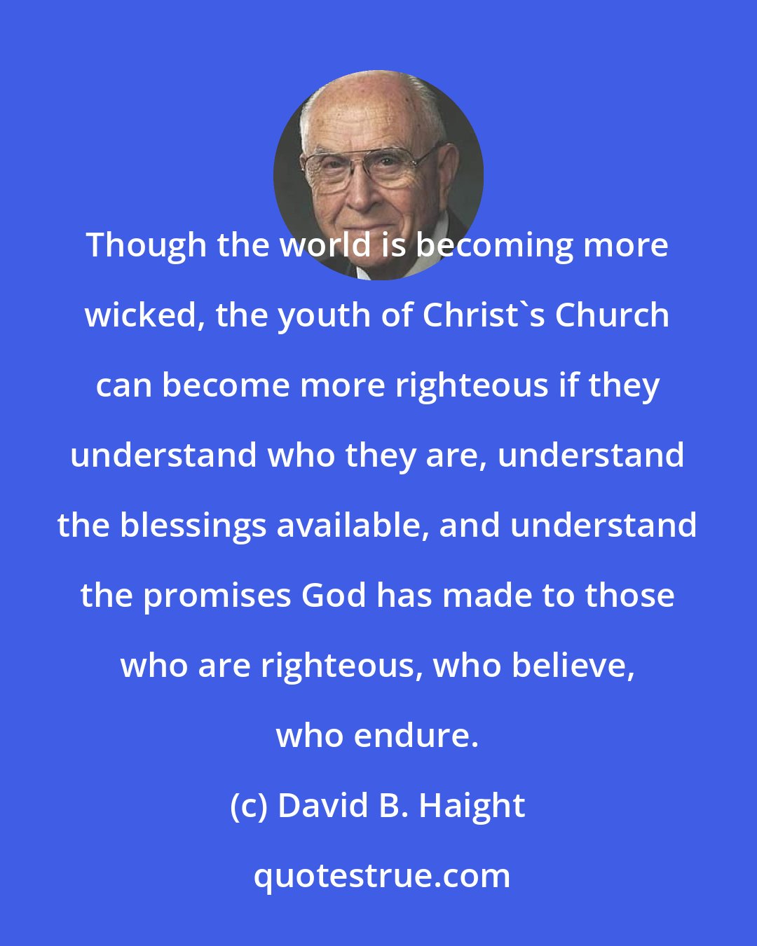 David B. Haight: Though the world is becoming more wicked, the youth of Christ's Church can become more righteous if they understand who they are, understand the blessings available, and understand the promises God has made to those who are righteous, who believe, who endure.