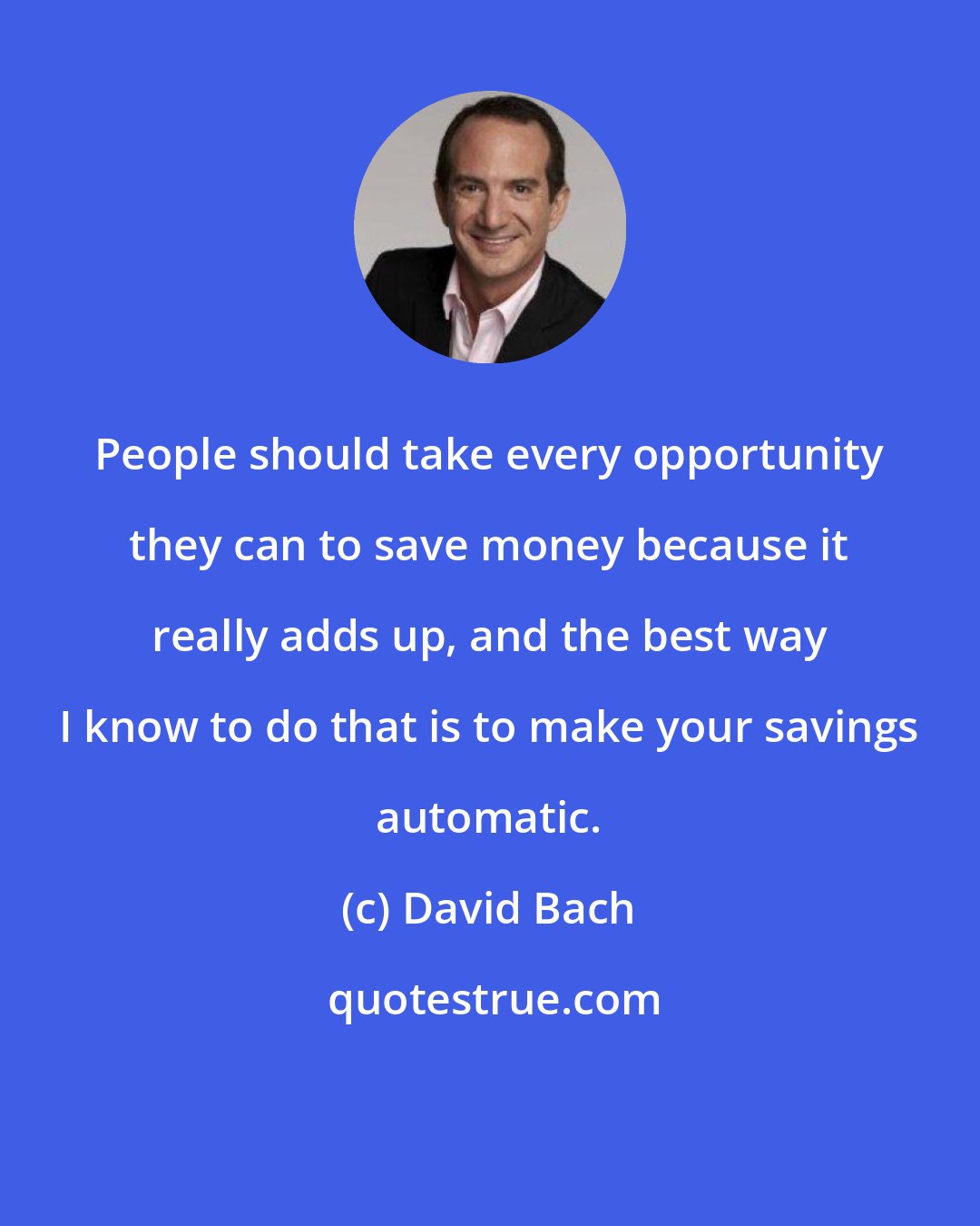 David Bach: People should take every opportunity they can to save money because it really adds up, and the best way I know to do that is to make your savings automatic.