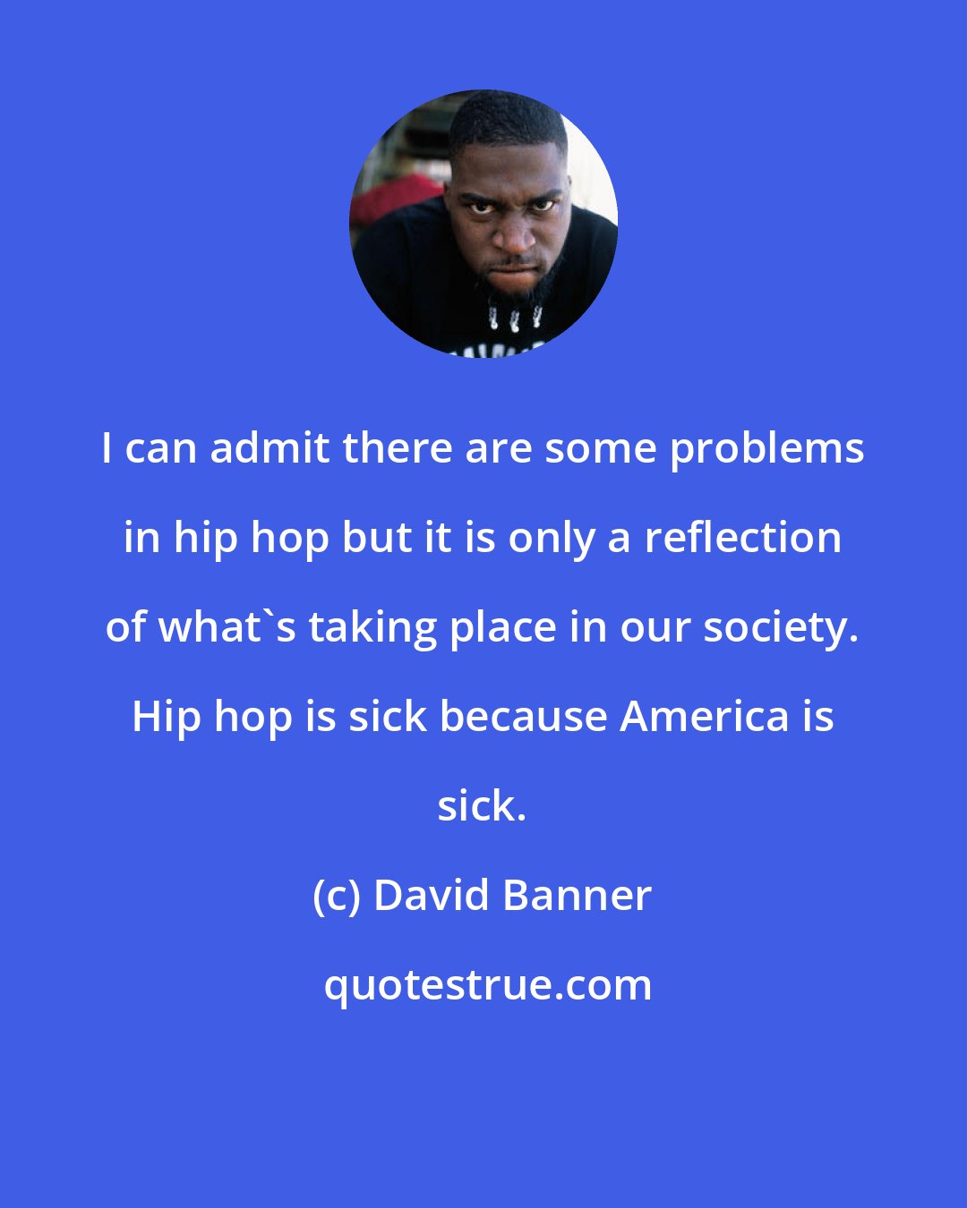 David Banner: I can admit there are some problems in hip hop but it is only a reflection of what's taking place in our society. Hip hop is sick because America is sick.