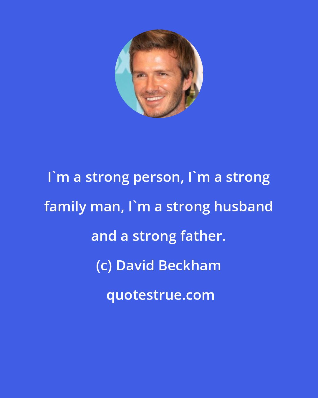 David Beckham: I'm a strong person, I'm a strong family man, I'm a strong husband and a strong father.