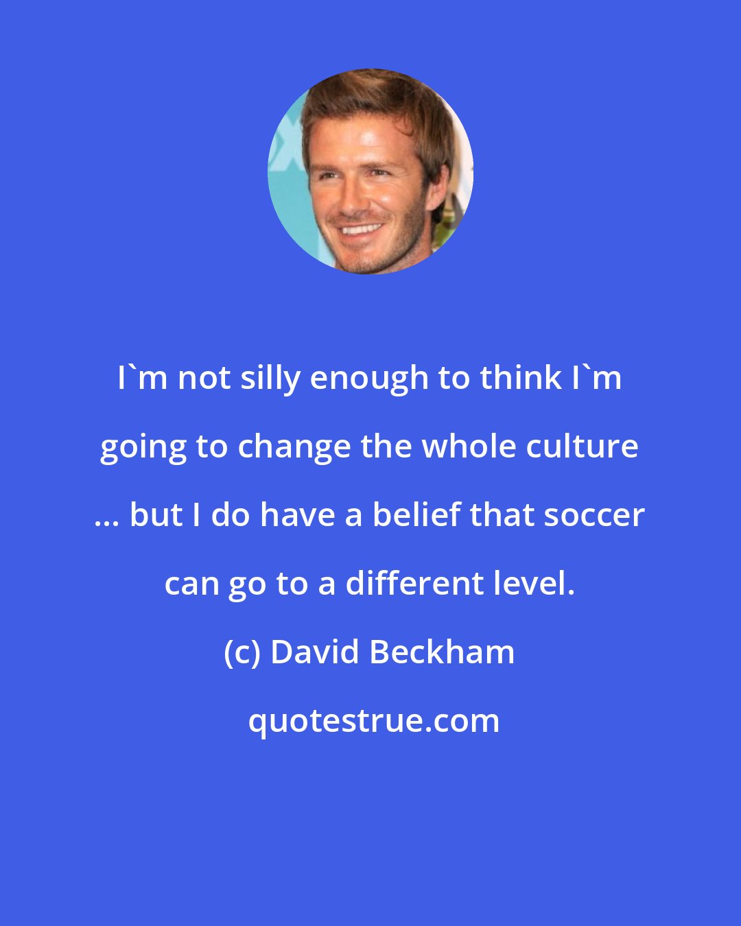 David Beckham: I'm not silly enough to think I'm going to change the whole culture ... but I do have a belief that soccer can go to a different level.