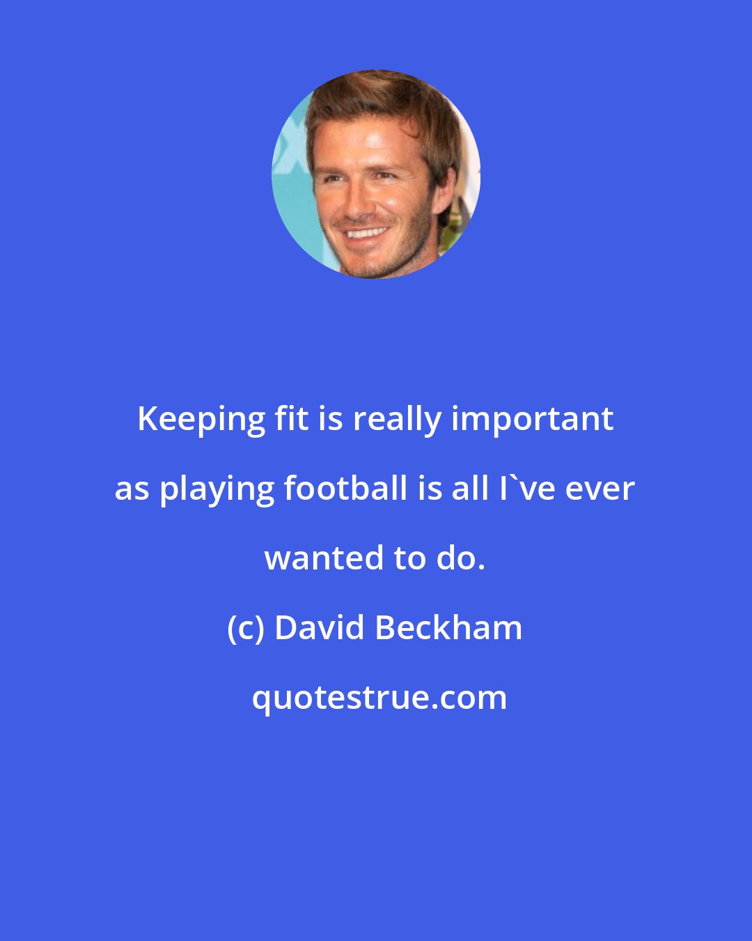 David Beckham: Keeping fit is really important as playing football is all I've ever wanted to do.