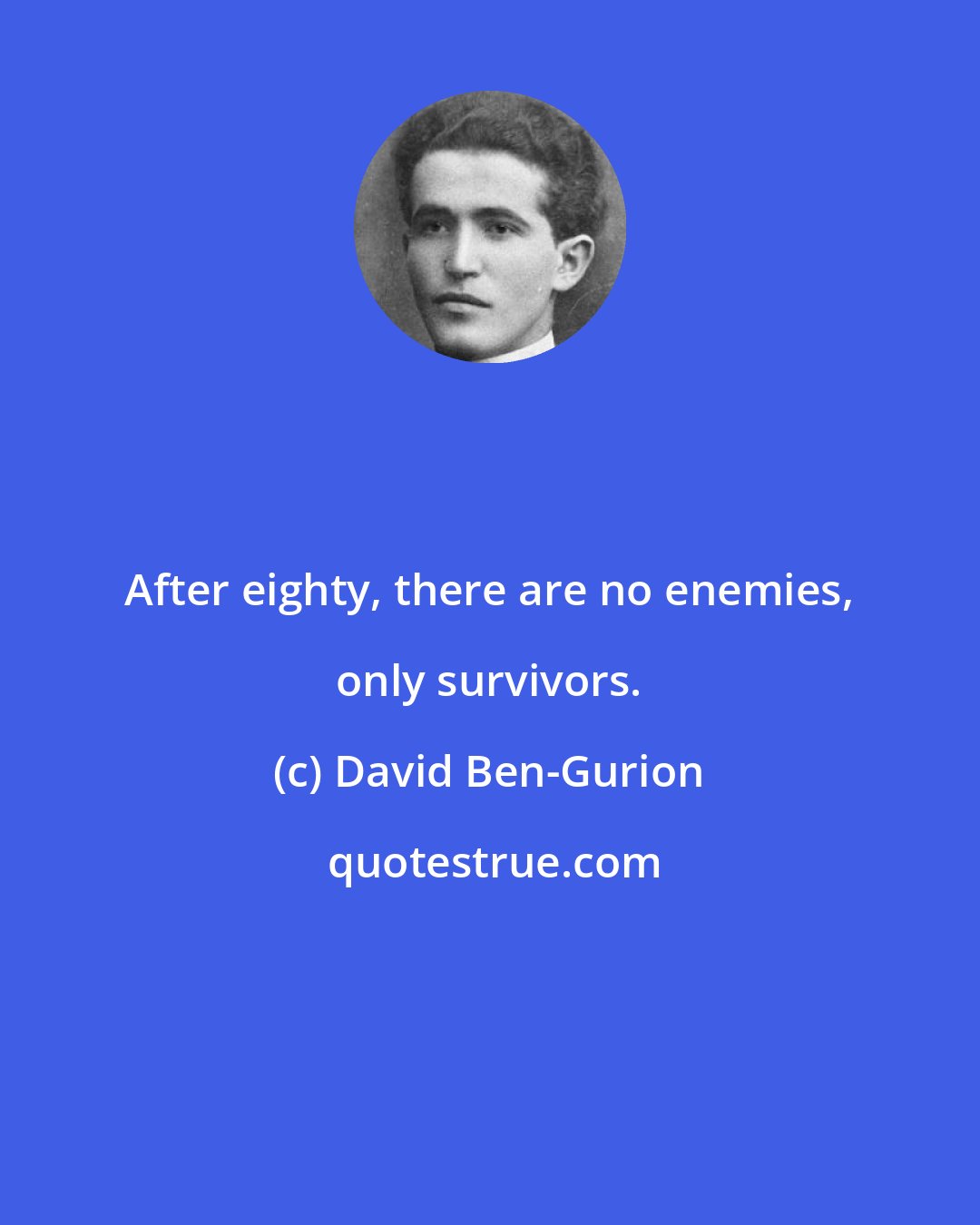 David Ben-Gurion: After eighty, there are no enemies, only survivors.