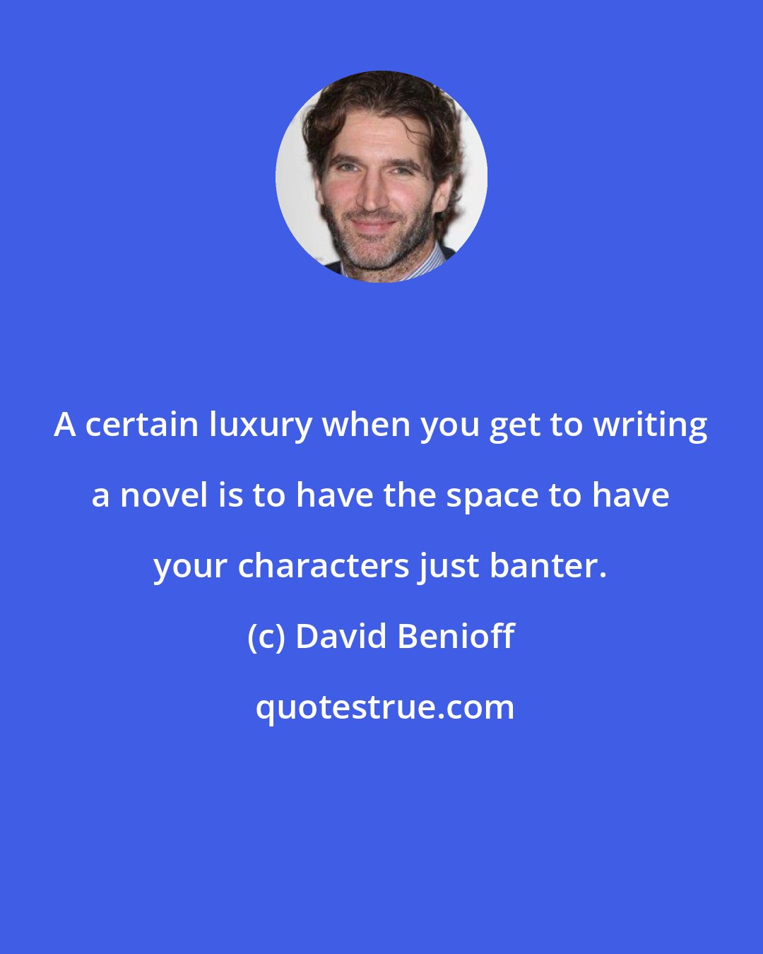 David Benioff: A certain luxury when you get to writing a novel is to have the space to have your characters just banter.