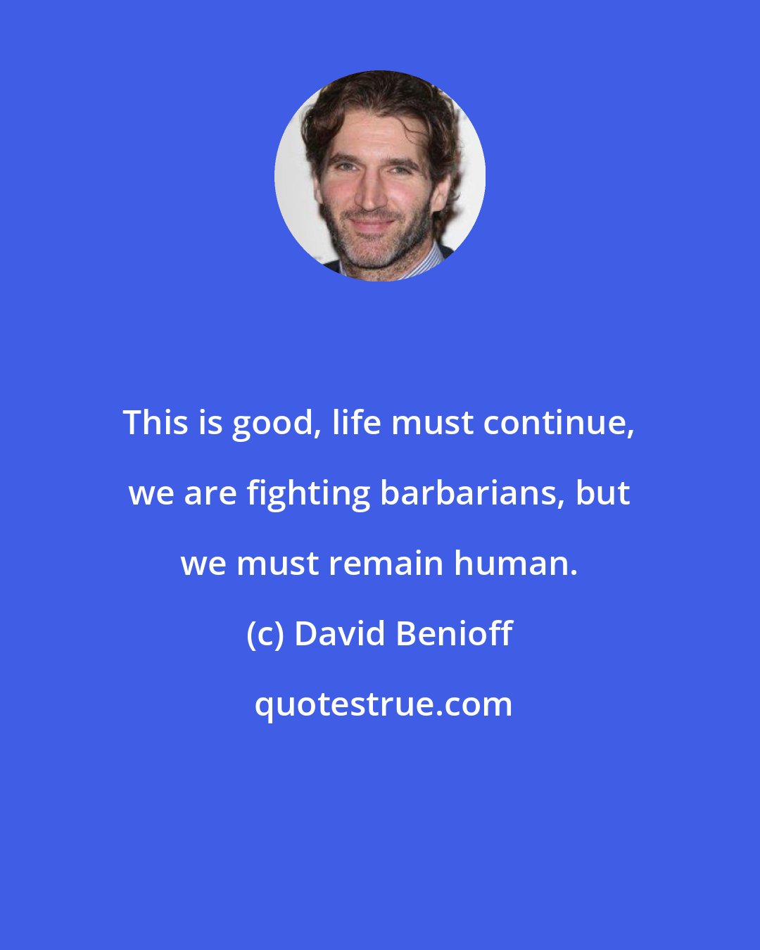 David Benioff: This is good, life must continue, we are fighting barbarians, but we must remain human.